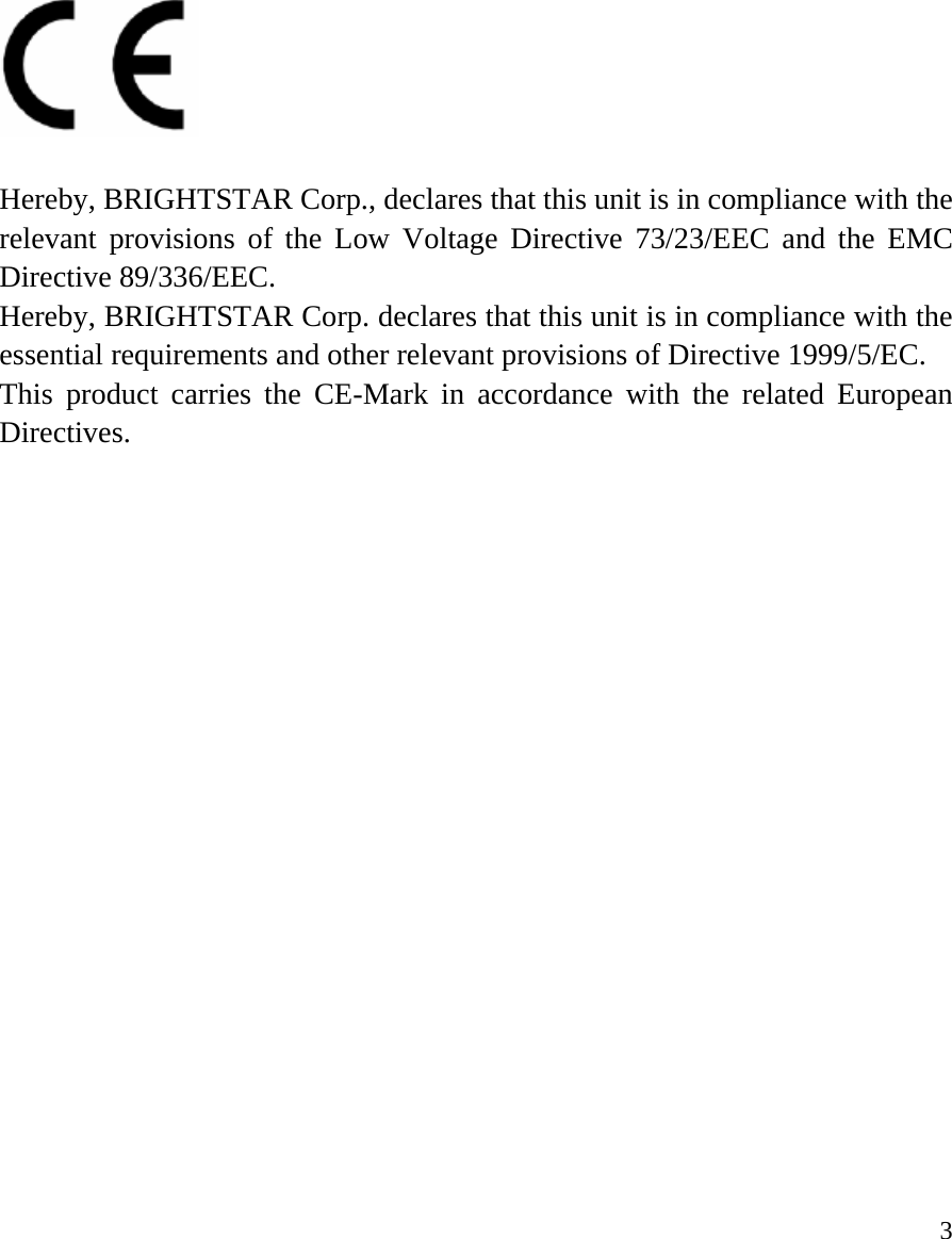     3   Hereby, BRIGHTSTAR Corp., declares that this unit is in compliance with the relevant provisions of the Low Voltage Directive 73/23/EEC and the EMC Directive 89/336/EEC. Hereby, BRIGHTSTAR Corp. declares that this unit is in compliance with the essential requirements and other relevant provisions of Directive 1999/5/EC. This product carries the CE-Mark in accordance with the related European Directives.                    