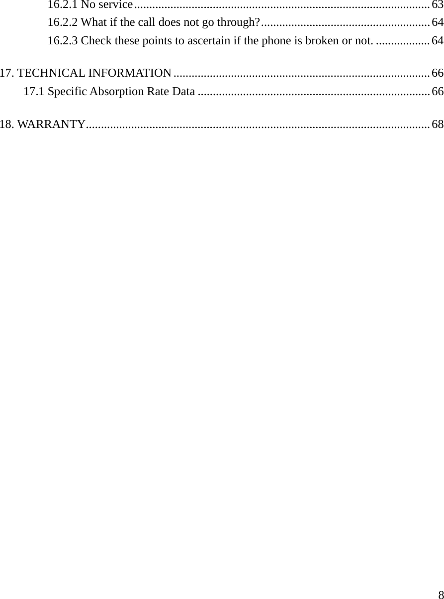     816.2.1 No service..................................................................................................63 16.2.2 What if the call does not go through?........................................................64 16.2.3 Check these points to ascertain if the phone is broken or not. ..................64 17. TECHNICAL INFORMATION.....................................................................................66 17.1 Specific Absorption Rate Data .............................................................................66 18. WARRANTY..................................................................................................................68                         