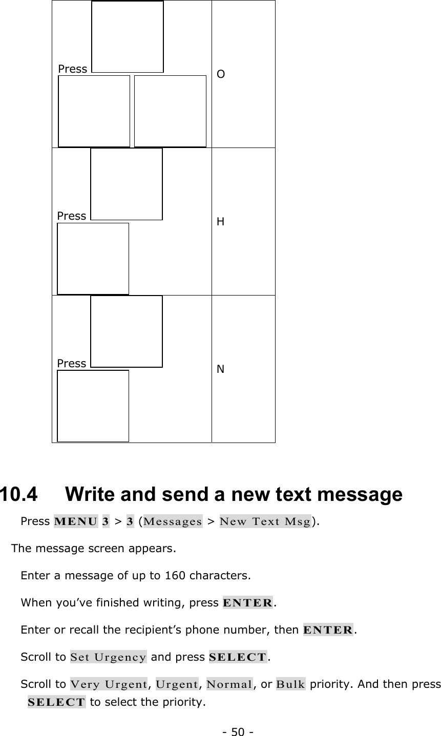 - 50 - Press      O Press    H Press    N  10.4   Write and send a new text message  Press MENU 3 > 3 (Messages > New Text Msg). The message screen appears.  Enter a message of up to 160 characters.  When you&rsquo;ve finished writing, press ENTER.  Enter or recall the recipient&rsquo;s phone number, then ENTER.  Scroll to Set Urgency and press SELECT.  Scroll to Very Urgent, Urgent, Normal, or Bulk priority. And then press SELECT to select the priority. 