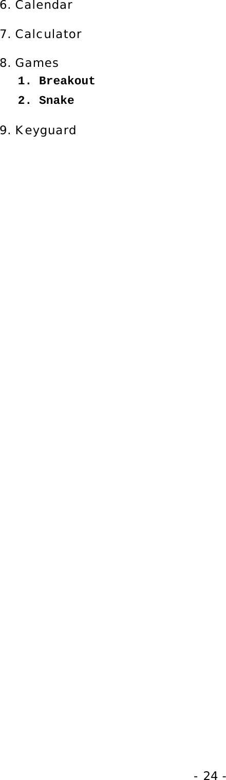 - 24 - 6. Calendar 7. Calculator 8. Games 1. Breakout 2. Snake 9. Keyguard 