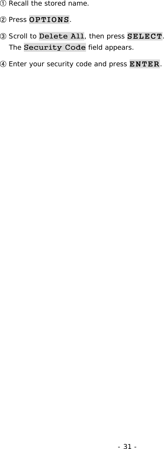 - 31 - ① Recall the stored name. ② Press OPTIONS. ③ Scroll to Delete All, then press SELECT.                                     The Security Code field appears. ④ Enter your security code and press ENTER. 