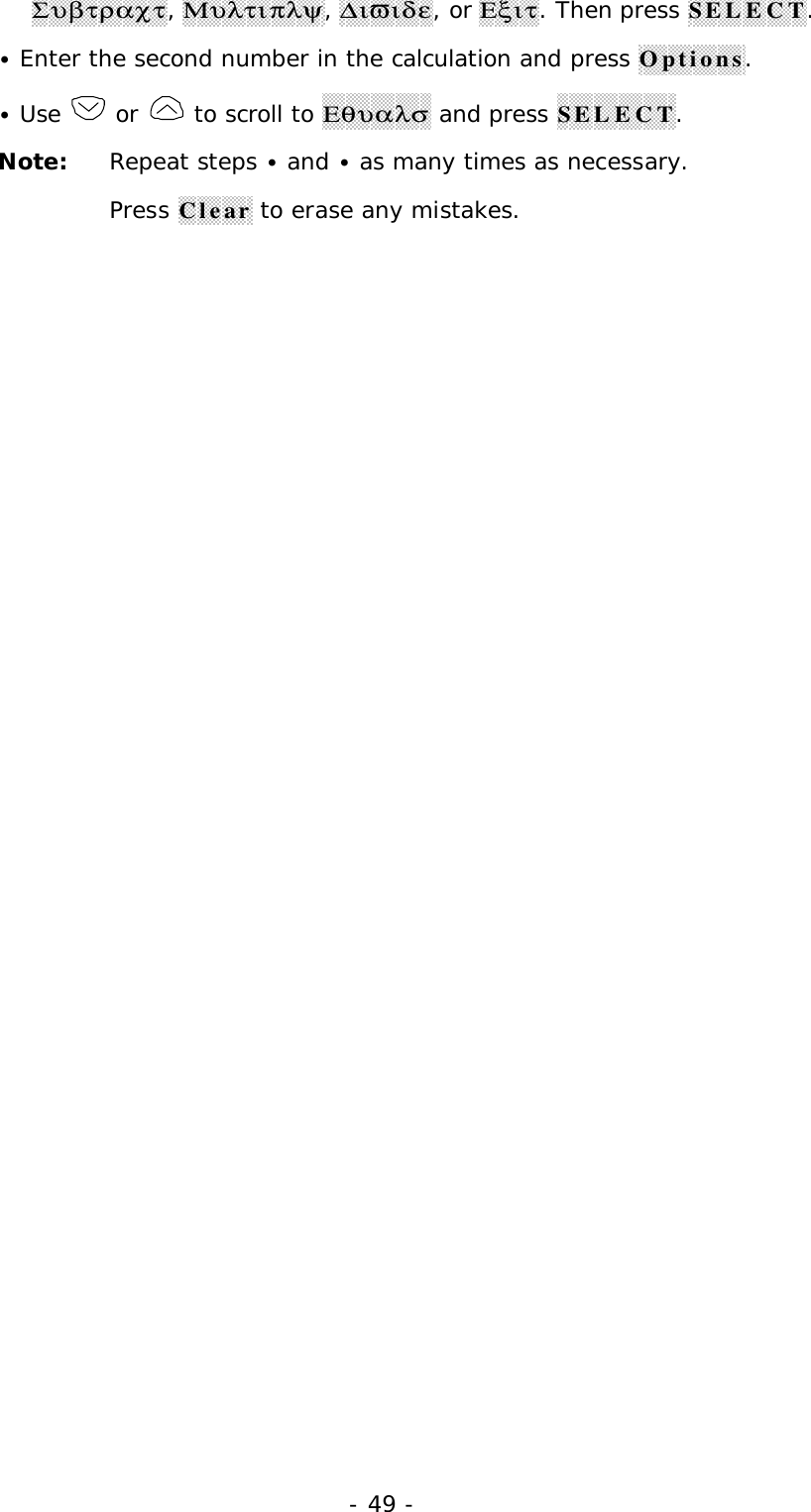 - 49 -&Sigma;&upsilon;&beta;&tau;&rho;&alpha;&chi;&tau;, &Mu;&upsilon;&lambda;&tau;&iota;&pi;&lambda;&psi;, ∆&iota;&piv;&iota;&delta;&epsilon;, or &Epsilon;&xi;&iota;&tau;. Then press SELECT.&bull; Enter the second number in the calculation and press Options.&bull; Use   or   to scroll to &Epsilon;&theta;&upsilon;&alpha;&lambda;&sigma; and press SELECT.Note: Repeat steps &bull; and &bull; as many times as necessary.Press Clear to erase any mistakes.