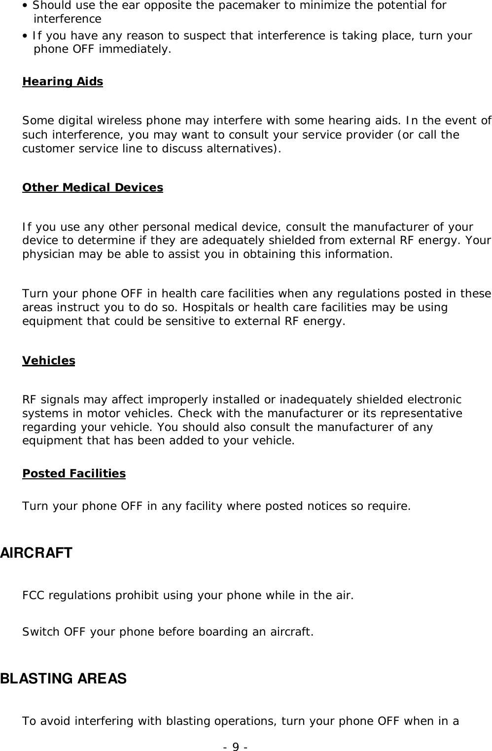 - 9 -&bull; Should use the ear opposite the pacemaker to minimize the potential forinterference&bull; If you have any reason to suspect that interference is taking place, turn yourphone OFF immediately.Hearing AidsSome digital wireless phone may interfere with some hearing aids. In the event ofsuch interference, you may want to consult your service provider (or call thecustomer service line to discuss alternatives).Other Medical DevicesIf you use any other personal medical device, consult the manufacturer of yourdevice to determine if they are adequately shielded from external RF energy. Yourphysician may be able to assist you in obtaining this information.Turn your phone OFF in health care facilities when any regulations posted in theseareas instruct you to do so. Hospitals or health care facilities may be usingequipment that could be sensitive to external RF energy.VehiclesRF signals may affect improperly installed or inadequately shielded electronicsystems in motor vehicles. Check with the manufacturer or its representativeregarding your vehicle. You should also consult the manufacturer of anyequipment that has been added to your vehicle.Posted FacilitiesTurn your phone OFF in any facility where posted notices so require.AIRCRAFTFCC regulations prohibit using your phone while in the air.Switch OFF your phone before boarding an aircraft.BLASTING AREASTo avoid interfering with blasting operations, turn your phone OFF when in a
