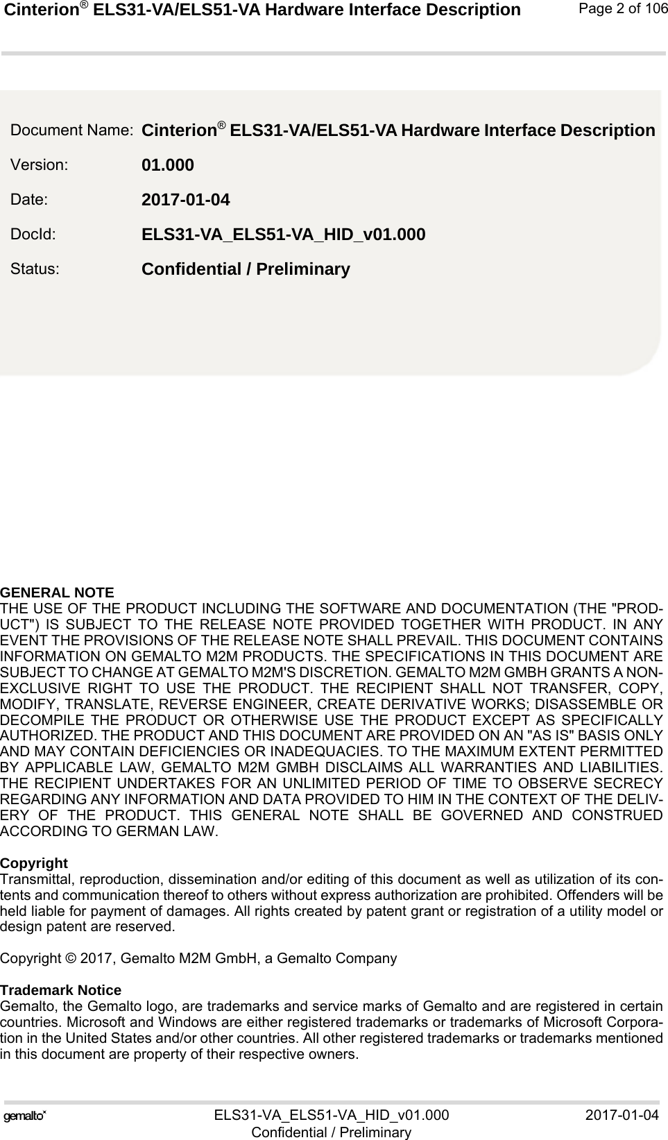 GENERAL NOTE THE USE OF THE PRODUCT INCLUDING THE SOFTWARE AND DOCUMENTATION (THE &quot;PROD-UCT&quot;) IS SUBJECT TO THE RELEASE NOTE PROVIDED TOGETHER WITH PRODUCT. IN ANYEVENT THE PROVISIONS OF THE RELEASE NOTE SHALL PREVAIL. THIS DOCUMENT CONTAINSINFORMATION ON GEMALTO M2M PRODUCTS. THE SPECIFICATIONS IN THIS DOCUMENT ARESUBJECT TO CHANGE AT GEMALTO M2M&apos;S DISCRETION. GEMALTO M2M GMBH GRANTS A NON-EXCLUSIVE RIGHT TO USE THE PRODUCT. THE RECIPIENT SHALL NOT TRANSFER, COPY,MODIFY, TRANSLATE, REVERSE ENGINEER, CREATE DERIVATIVE WORKS; DISASSEMBLE ORDECOMPILE THE PRODUCT OR OTHERWISE USE THE PRODUCT EXCEPT AS SPECIFICALLYAUTHORIZED. THE PRODUCT AND THIS DOCUMENT ARE PROVIDED ON AN &quot;AS IS&quot; BASIS ONLYAND MAY CONTAIN DEFICIENCIES OR INADEQUACIES. TO THE MAXIMUM EXTENT PERMITTEDBY APPLICABLE LAW, GEMALTO M2M GMBH DISCLAIMS ALL WARRANTIES AND LIABILITIES.THE RECIPIENT UNDERTAKES FOR AN UNLIMITED PERIOD OF TIME TO OBSERVE SECRECYREGARDING ANY INFORMATION AND DATA PROVIDED TO HIM IN THE CONTEXT OF THE DELIV-ERY OF THE PRODUCT. THIS GENERAL NOTE SHALL BE GOVERNED AND CONSTRUEDACCORDING TO GERMAN LAW.CopyrightTransmittal, reproduction, dissemination and/or editing of this document as well as utilization of its con-tents and communication thereof to others without express authorization are prohibited. Offenders will beheld liable for payment of damages. All rights created by patent grant or registration of a utility model ordesign patent are reserved. Copyright © 2017, Gemalto M2M GmbH, a Gemalto CompanyTrademark NoticeGemalto, the Gemalto logo, are trademarks and service marks of Gemalto and are registered in certaincountries. Microsoft and Windows are either registered trademarks or trademarks of Microsoft Corpora-tion in the United States and/or other countries. All other registered trademarks or trademarks mentionedin this document are property of their respective owners.ELS31-VA_ELS51-VA_HID_v01.000 2017-01-04Confidential / PreliminaryCinterion® ELS31-VA/ELS51-VA Hardware Interface Description2Page 2 of 106Document Name: Cinterion® ELS31-VA/ELS51-VA Hardware Interface DescriptionVersion: 01.000Date: 2017-01-04DocId: ELS31-VA_ELS51-VA_HID_v01.000Status: Confidential / Preliminary