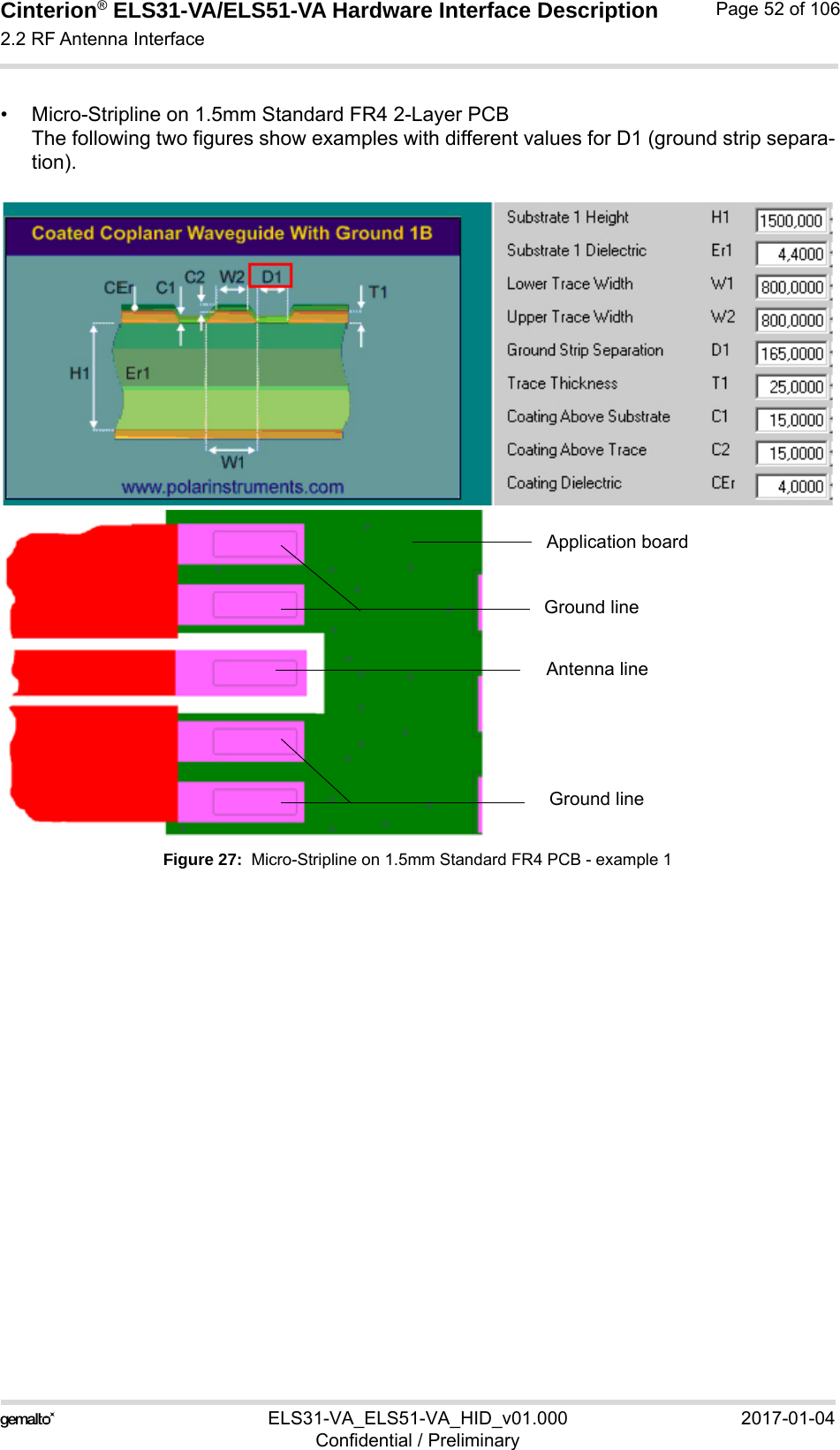 Cinterion® ELS31-VA/ELS51-VA Hardware Interface Description2.2 RF Antenna Interface56ELS31-VA_ELS51-VA_HID_v01.000 2017-01-04Confidential / PreliminaryPage 52 of 106• Micro-Stripline on 1.5mm Standard FR4 2-Layer PCBThe following two figures show examples with different values for D1 (ground strip separa-tion).Figure 27:  Micro-Stripline on 1.5mm Standard FR4 PCB - example 1Antenna lineGround lineGround lineApplication board