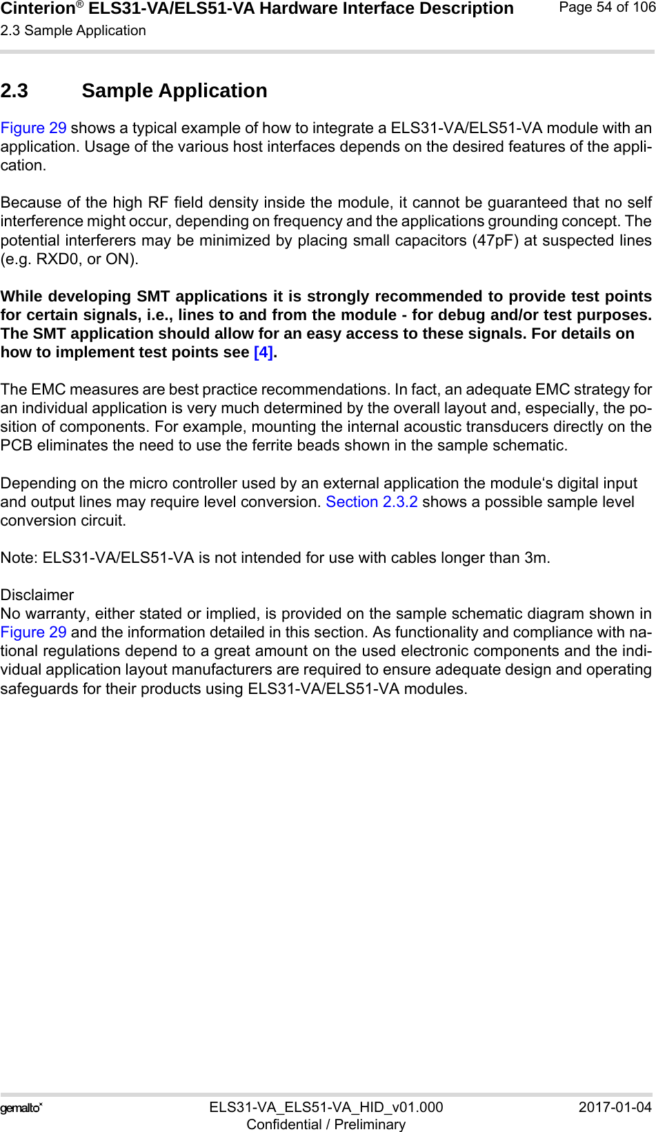 Cinterion® ELS31-VA/ELS51-VA Hardware Interface Description2.3 Sample Application56ELS31-VA_ELS51-VA_HID_v01.000 2017-01-04Confidential / PreliminaryPage 54 of 1062.3 Sample ApplicationFigure 29 shows a typical example of how to integrate a ELS31-VA/ELS51-VA module with anapplication. Usage of the various host interfaces depends on the desired features of the appli-cation.Because of the high RF field density inside the module, it cannot be guaranteed that no selfinterference might occur, depending on frequency and the applications grounding concept. Thepotential interferers may be minimized by placing small capacitors (47pF) at suspected lines(e.g. RXD0, or ON). While developing SMT applications it is strongly recommended to provide test pointsfor certain signals, i.e., lines to and from the module - for debug and/or test purposes.The SMT application should allow for an easy access to these signals. For details onhow to implement test points see [4].The EMC measures are best practice recommendations. In fact, an adequate EMC strategy foran individual application is very much determined by the overall layout and, especially, the po-sition of components. For example, mounting the internal acoustic transducers directly on thePCB eliminates the need to use the ferrite beads shown in the sample schematic. Depending on the micro controller used by an external application the module‘s digital input and output lines may require level conversion. Section 2.3.2 shows a possible sample level conversion circuit.Note: ELS31-VA/ELS51-VA is not intended for use with cables longer than 3m.DisclaimerNo warranty, either stated or implied, is provided on the sample schematic diagram shown inFigure 29 and the information detailed in this section. As functionality and compliance with na-tional regulations depend to a great amount on the used electronic components and the indi-vidual application layout manufacturers are required to ensure adequate design and operatingsafeguards for their products using ELS31-VA/ELS51-VA modules.