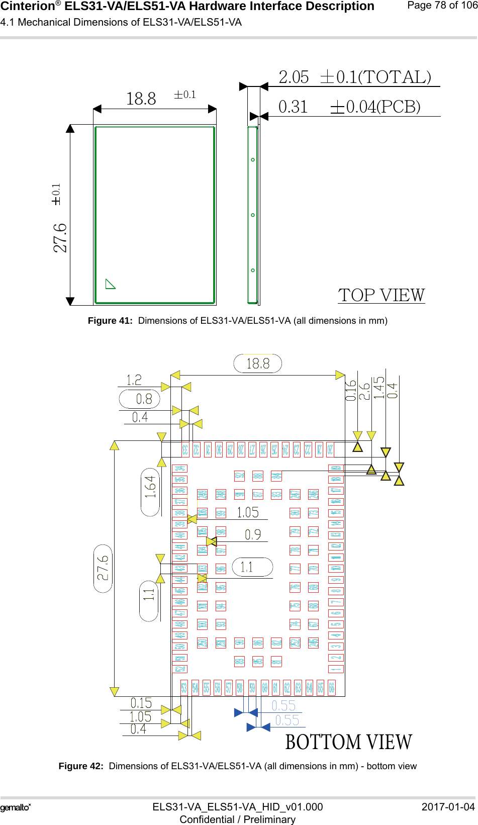 Cinterion® ELS31-VA/ELS51-VA Hardware Interface Description4.1 Mechanical Dimensions of ELS31-VA/ELS51-VA92ELS31-VA_ELS51-VA_HID_v01.000 2017-01-04Confidential / PreliminaryPage 78 of 106Figure 41:  Dimensions of ELS31-VA/ELS51-VA (all dimensions in mm)Figure 42:  Dimensions of ELS31-VA/ELS51-VA (all dimensions in mm) - bottom view0.118.80.127.60.31  0.04(PCB)2.05 0.1(TOTAL)TOP VIEW18.827.60.81.20.40.550.551.050.42.60.41.451.050.151.640.91.11.10.16#0550.7*&amp;8
