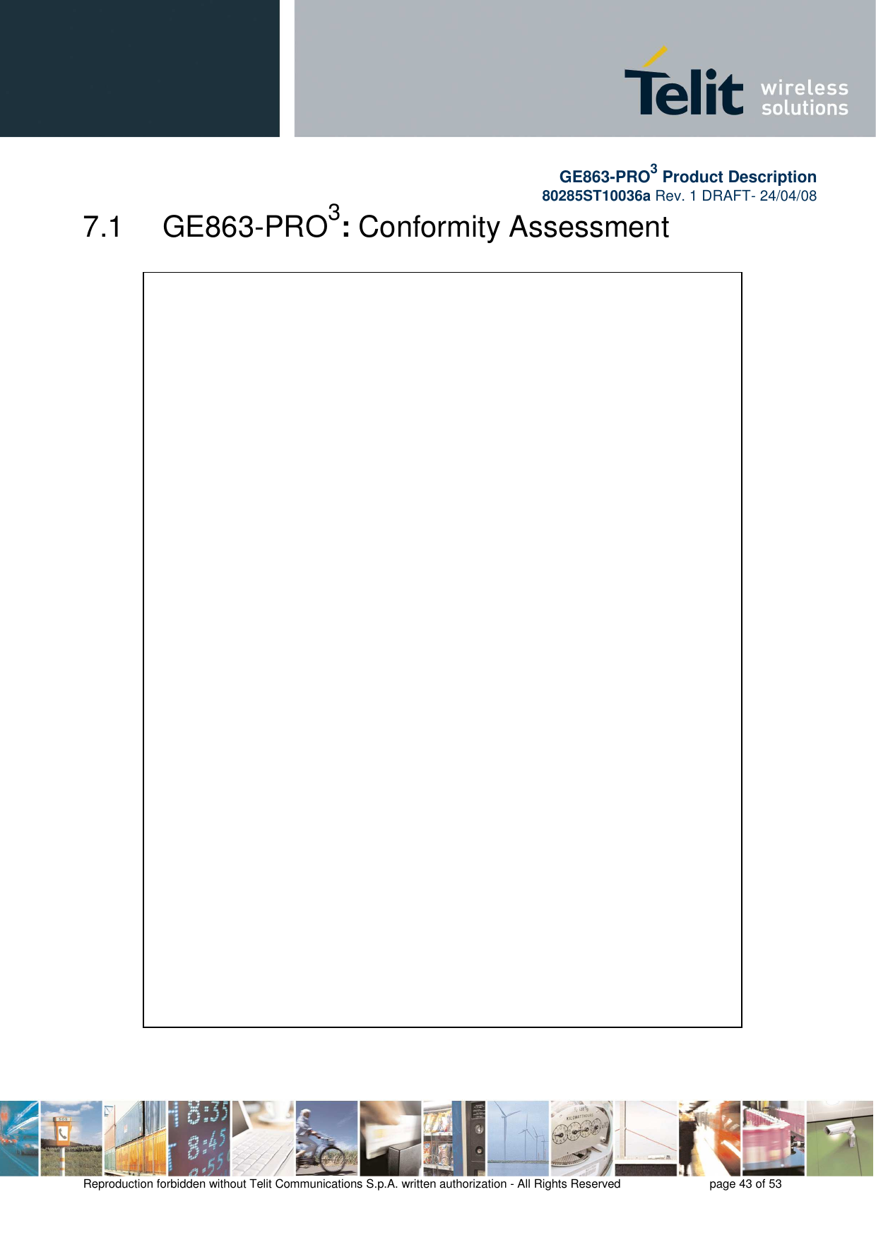       GE863-PRO3 Product Description 80285ST10036a Rev. 1 DRAFT- 24/04/08    Reproduction forbidden without Telit Communications S.p.A. written authorization - All Rights Reserved    page 43 of 53  7.1   GE863-PRO3: Conformity Assessment    