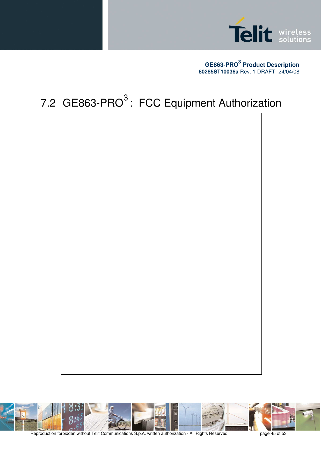       GE863-PRO3 Product Description 80285ST10036a Rev. 1 DRAFT- 24/04/08    Reproduction forbidden without Telit Communications S.p.A. written authorization - All Rights Reserved    page 45 of 53   7.2  GE863-PRO3 :  FCC Equipment Authorization 