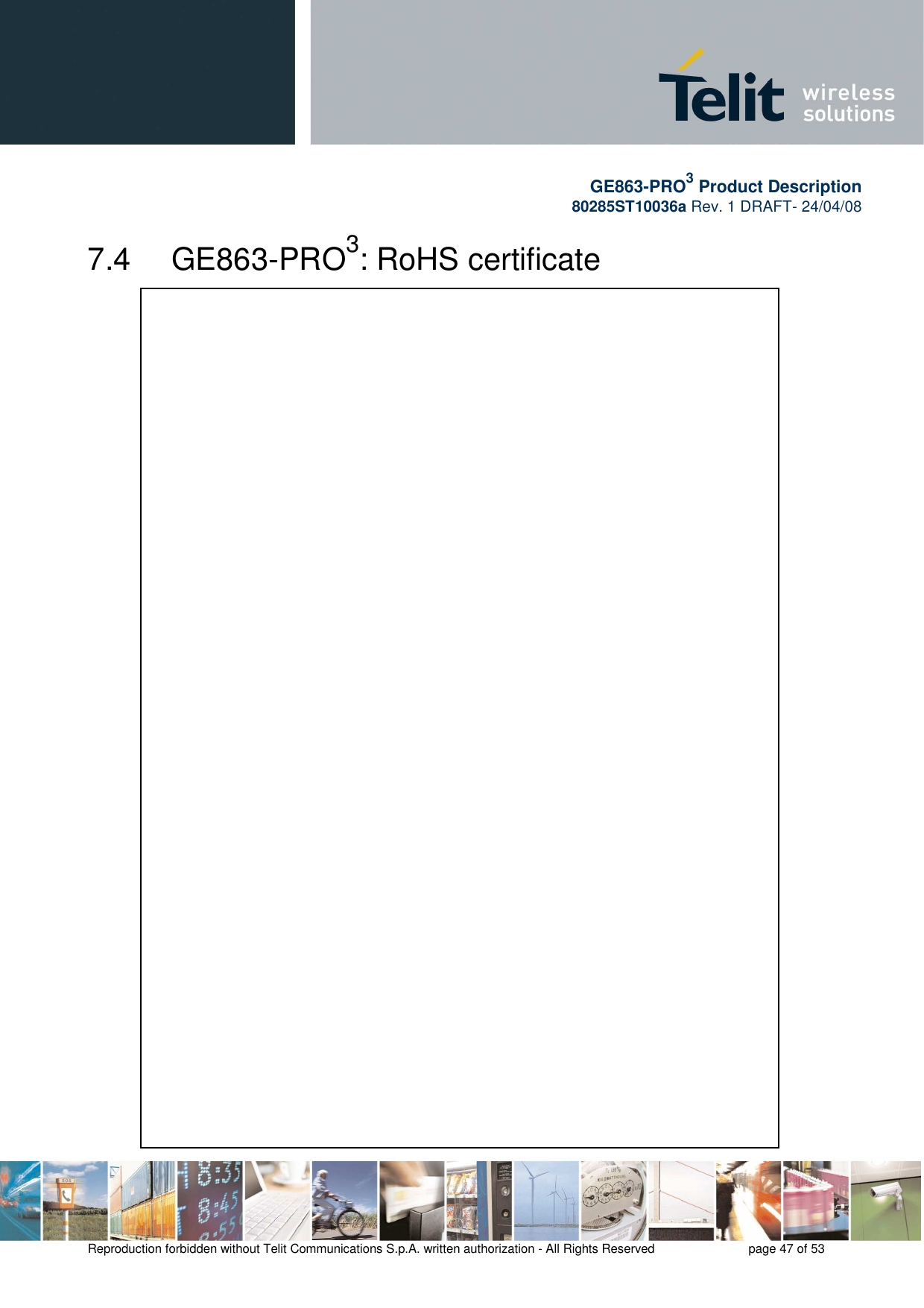       GE863-PRO3 Product Description 80285ST10036a Rev. 1 DRAFT- 24/04/08    Reproduction forbidden without Telit Communications S.p.A. written authorization - All Rights Reserved    page 47 of 53   7.4   GE863-PRO3: RoHS certificate  