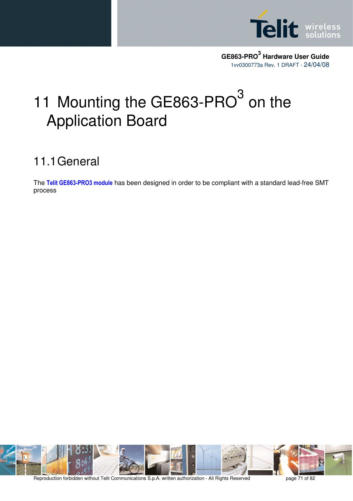     GE863-PRO3 Hardware User Guide  1vv0300773a Rev. 1 DRAFT - 24/04/08    Reproduction forbidden without Telit Communications S.p.A. written authorization - All Rights Reserved    page 71 of 82  11 Mounting the GE863-PRO3 on the Application Board 11.1 General  The Telit GE863-PRO3 module has been designed in order to be compliant with a standard lead-free SMT process   