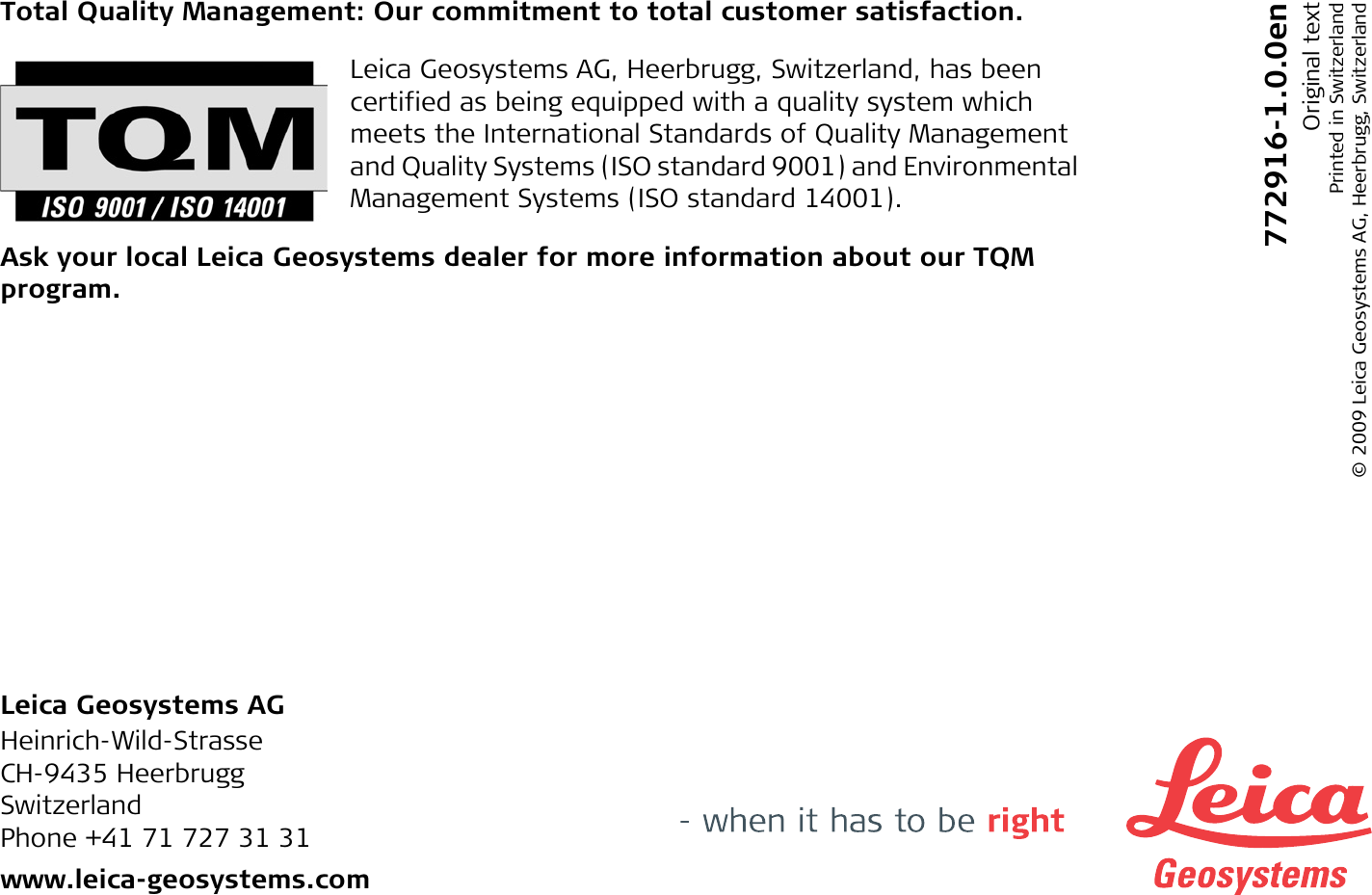Total Quality Management: Our commitment to total customer satisfaction.Leica Geosystems AG, Heerbrugg, Switzerland, has been certified as being equipped with a quality system which meets the International Standards of Quality Management and Quality Systems (ISO standard 9001) and Environmental Management Systems (ISO standard 14001).Ask your local Leica Geosystems dealer for more information about our TQM program.Leica Geosystems AGHeinrich-Wild-StrasseCH-9435 HeerbruggSwitzerlandPhone +41 71 727 31 31www.leica-geosystems.com772916-1.0.0enOriginal textPrinted in Switzerland © 2009 Leica Geosystems AG, Heerbrugg, Switzerland
