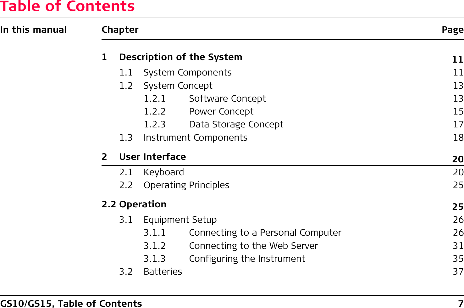 GS10/GS15, Table of Contents 7Table of ContentsIn this manual Chapter Page1 Description of the System 111.1 System Components 111.2 System Concept 131.2.1 Software Concept 131.2.2 Power Concept 151.2.3 Data Storage Concept 171.3 Instrument Components 182 User Interface 202.1 Keyboard 202.2 Operating Principles 252.2 Operation 253.1 Equipment Setup 263.1.1 Connecting to a Personal Computer 263.1.2 Connecting to the Web Server 313.1.3 Configuring the Instrument 353.2 Batteries 37