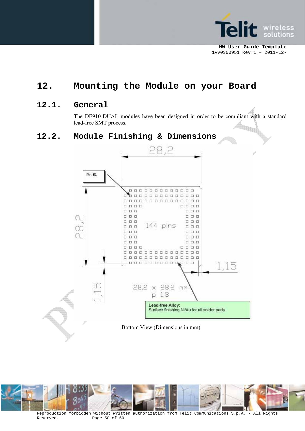      HW User Guide Template 1vv0300951 Rev.1 – 2011-12-  Reproduction forbidden without written authorization from Telit Communications S.p.A. - All Rights Reserved.    Page 50 of 60                                                     12. Mounting the Module on your Board 12.1. General The DE910-DUAL modules have been designed in order to be compliant with a standard lead-free SMT process. 12.2. Module Finishing &amp; Dimensions  Bottom View (Dimensions in mm)      