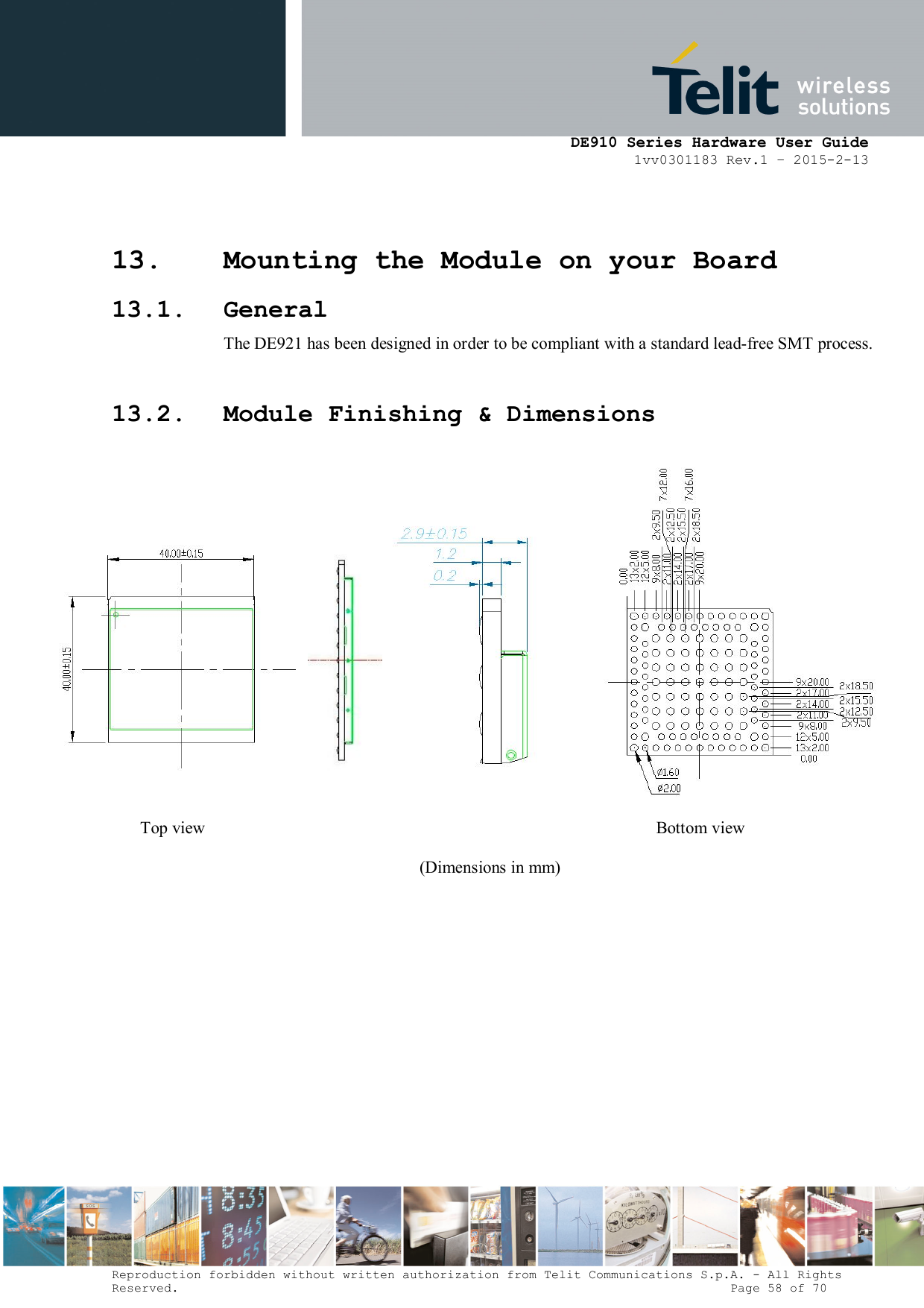      DE910 Series Hardware User Guide 1vv0301183 Rev.1 – 2015-2-13 Reproduction forbidden without written authorization from Telit Communications S.p.A. - All Rights Reserved.                                                                          Page 58 of 70 13. Mounting the Module on your Board 13.1. General The DE921 has been designed in order to be compliant with a standard lead-free SMT process.  13.2. Module Finishing &amp; Dimensions        Top view    Bottom view (Dimensions in mm) 