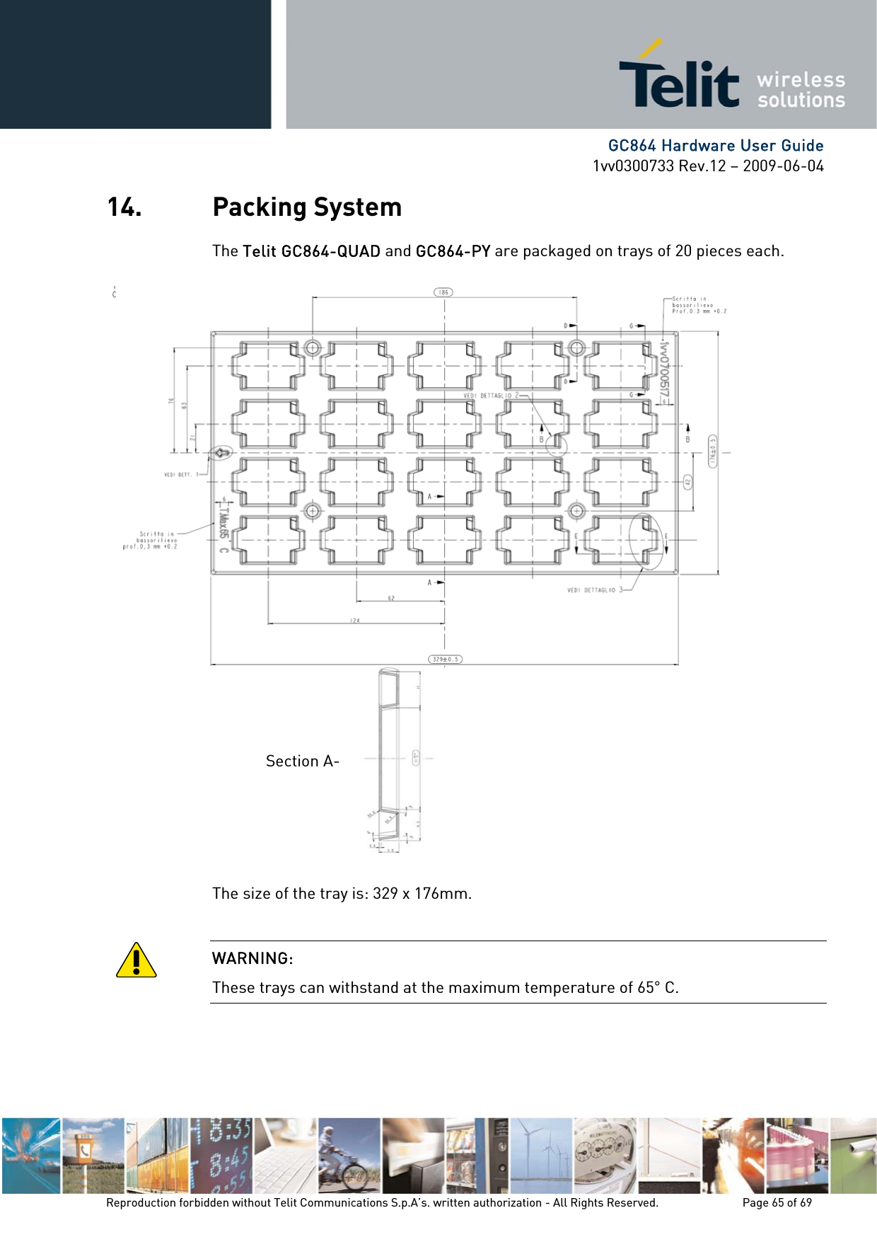     GC864 Hardware User Guide 1vv0300733 Rev.12 – 2009-06-04 14. Packing System The Telit GC864-QUAD and GC864-PY are packaged on trays of 20 pieces each.  The size of the tray is: 329 x 176mm.  WARNING: These trays can withstand at the maximum temperature of 65° C. Section A-Reproduction forbidden without Telit Communications S.p.A’s. written authorization - All Rights Reserved.    Page 65 of 69  