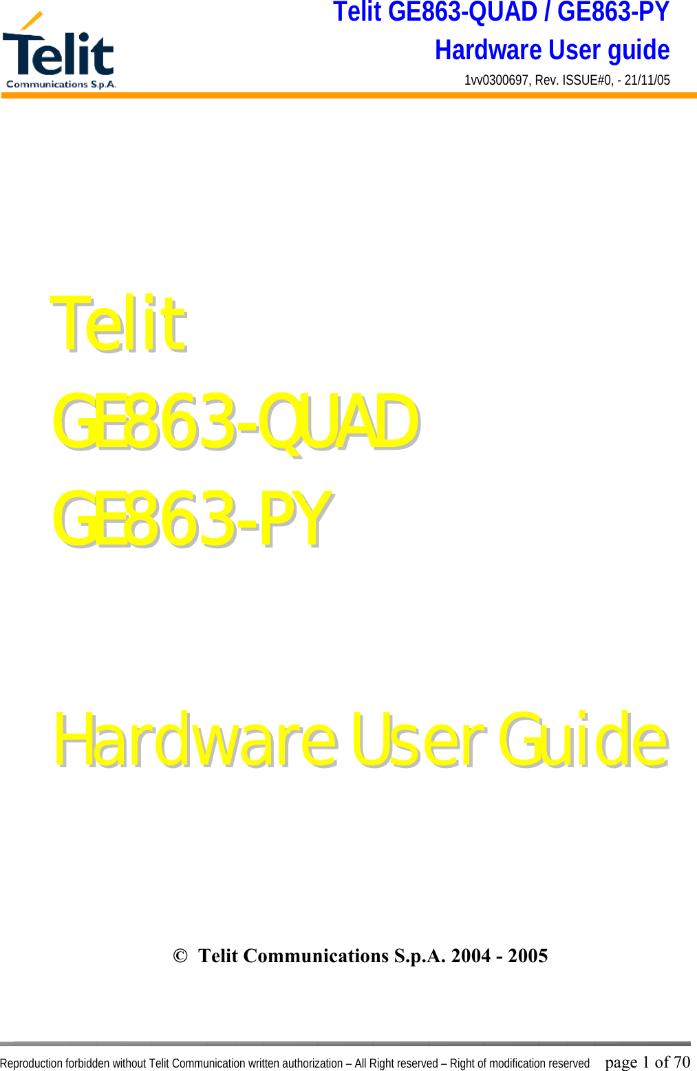 Telit GE863-QUAD / GE863-PY Hardware User guide 1vv0300697, Rev. ISSUE#0, - 21/11/05    Reproduction forbidden without Telit Communication written authorization – All Right reserved – Right of modification reserved page 1 of 70 TTeelliitt  GGEE886633--QQUUAADD  GGEE886633--PPYY      HHaarrddwwaarree  UUsseerr  GGuuiiddee ©  Telit Communications S.p.A. 2004 - 2005  