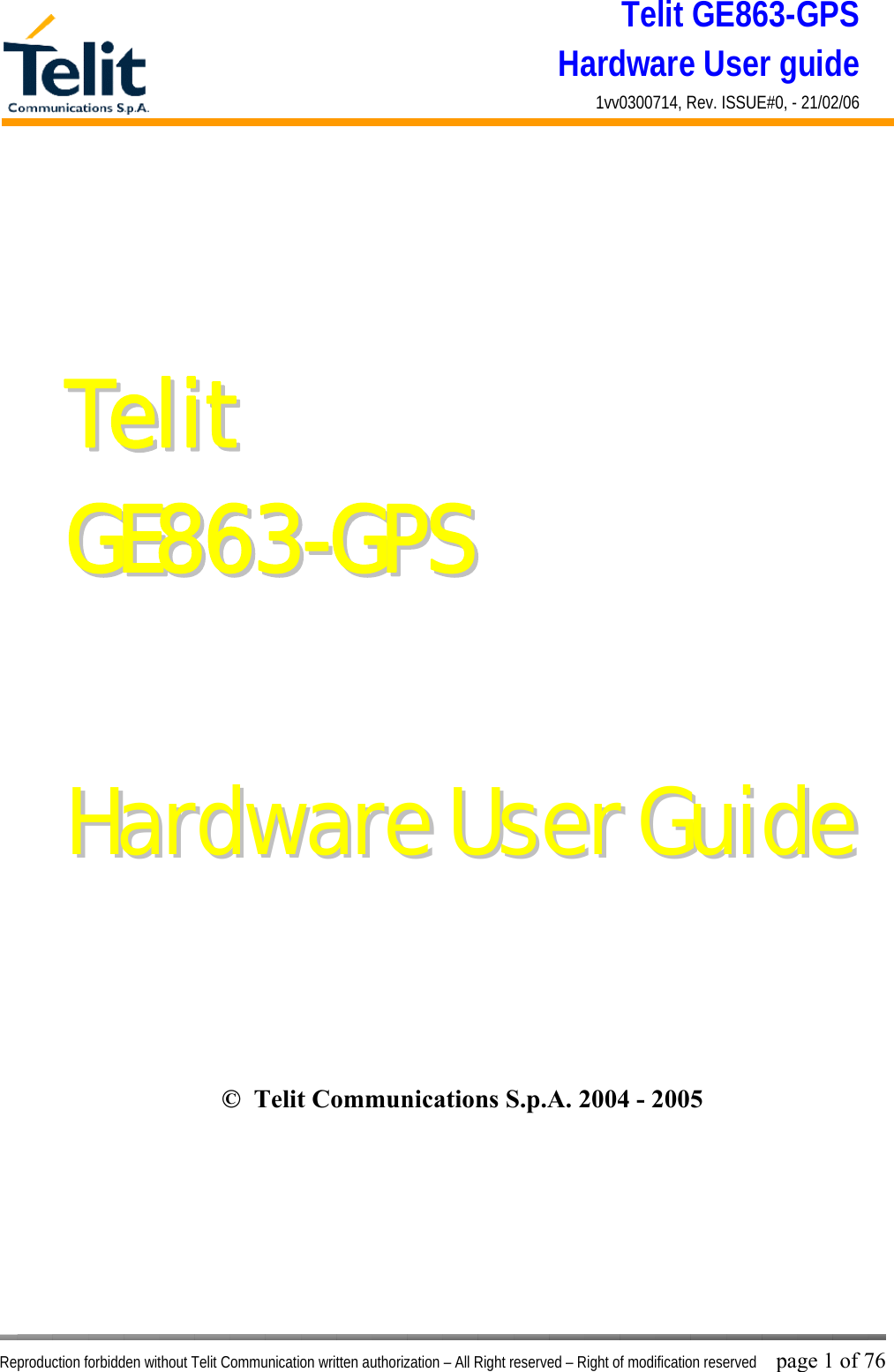 Telit GE863-GPS Hardware User guide 1vv0300714, Rev. ISSUE#0, - 21/02/06    Reproduction forbidden without Telit Communication written authorization – All Right reserved – Right of modification reserved page 1 of 76 TTeelliitt  GGEE886633--GGPPSS      HHaarrddwwaarree  UUsseerr  GGuuiiddee ©  Telit Communications S.p.A. 2004 - 2005  
