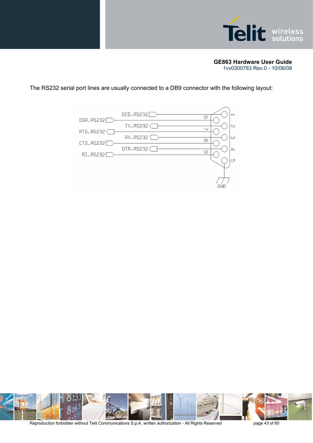       GE863 Hardware User Guide 1vv0300783 Rev.0 - 10/06/08 Reproduction forbidden without Telit Communications S.p.A. written authorization - All Rights Reserved    page 43 of 80    The RS232 serial port lines are usually connected to a DB9 connector with the following layout:   