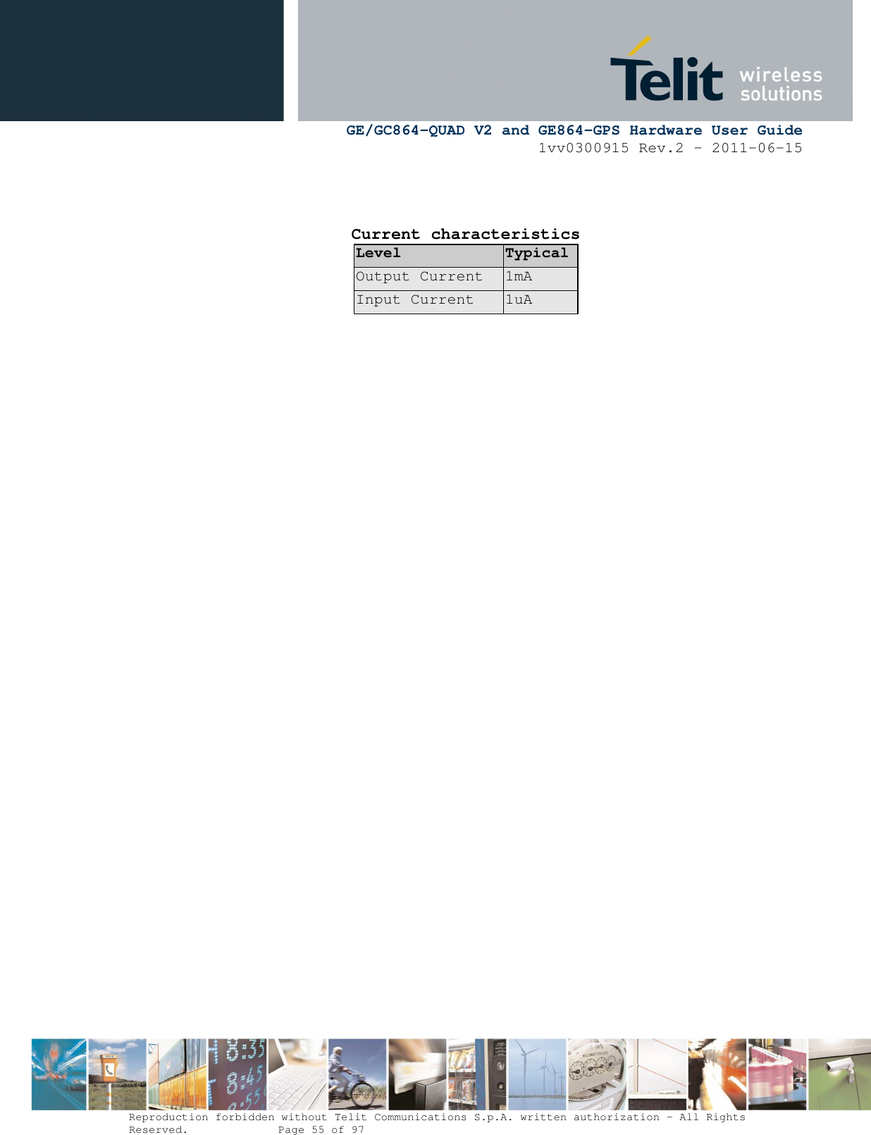      GE/GC864-QUAD V2 and GE864-GPS Hardware User Guide 1vv0300915 Rev.2 – 2011-06-15  Reproduction forbidden without Telit Communications S.p.A. written authorization - All Rights Reserved.    Page 55 of 97    Current characteristics Level Typical Output Current  1mA Input Current  1uA 