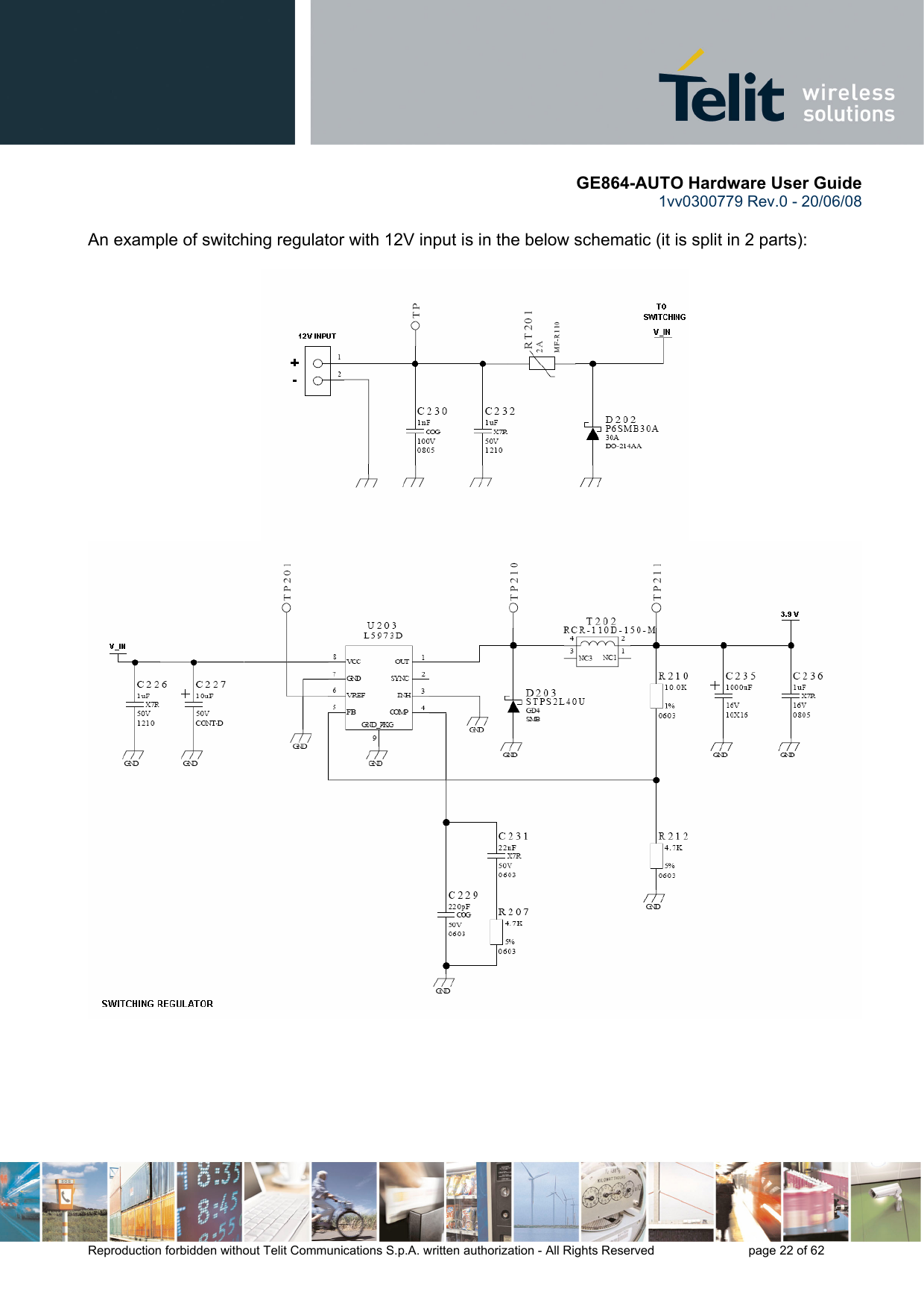       GE864-AUTO Hardware User Guide 1vv0300779 Rev.0 - 20/06/08      Reproduction forbidden without Telit Communications S.p.A. written authorization - All Rights Reserved    page 22 of 62   An example of switching regulator with 12V input is in the below schematic (it is split in 2 parts):          
