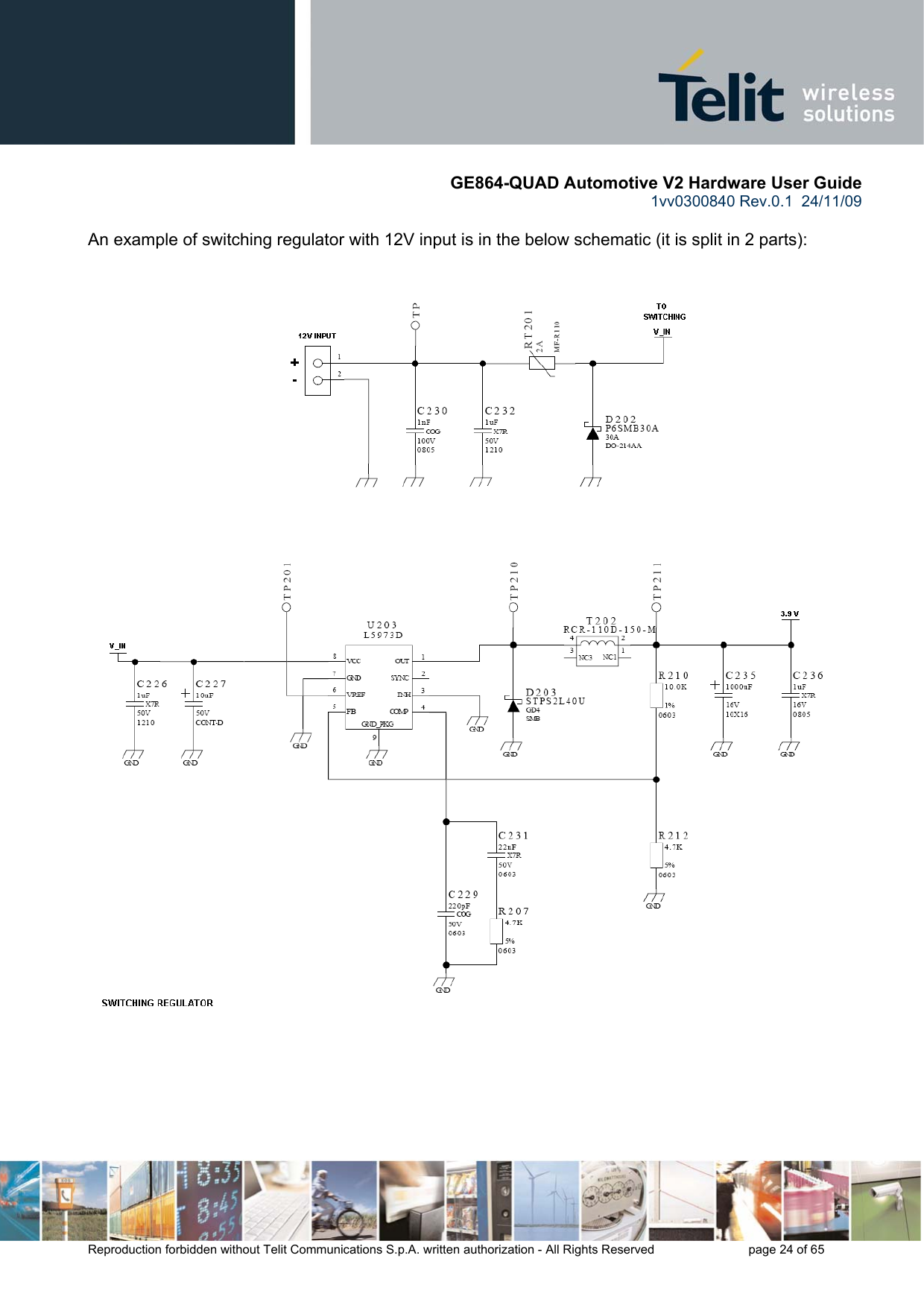      GE864-QUAD Automotive V2 Hardware User Guide 1vv0300840 Rev.0.1  24/11/09      Reproduction forbidden without Telit Communications S.p.A. written authorization - All Rights Reserved    page 24 of 65   An example of switching regulator with 12V input is in the below schematic (it is split in 2 parts):          