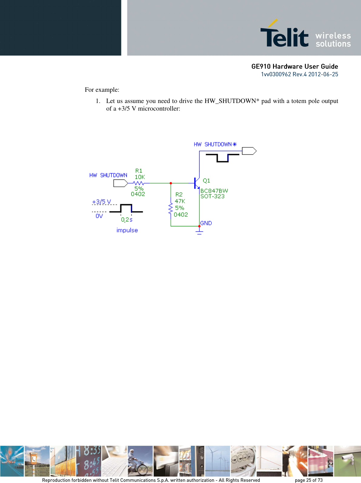      GE9GE9GE9GE910 Hardware User Guide10 Hardware User Guide10 Hardware User Guide10 Hardware User Guide    1vv0300962 Rev.4 2012-06-25    Reproduction forbidden without Telit Communications S.p.A. written authorization - All Rights Reserved    page 25 of 73 Mod. 0805 2011-07 Rev.2 For example: 1. Let us assume you need to drive the HW_SHUTDOWN* pad with a totem pole output of a +3/5 V microcontroller:     