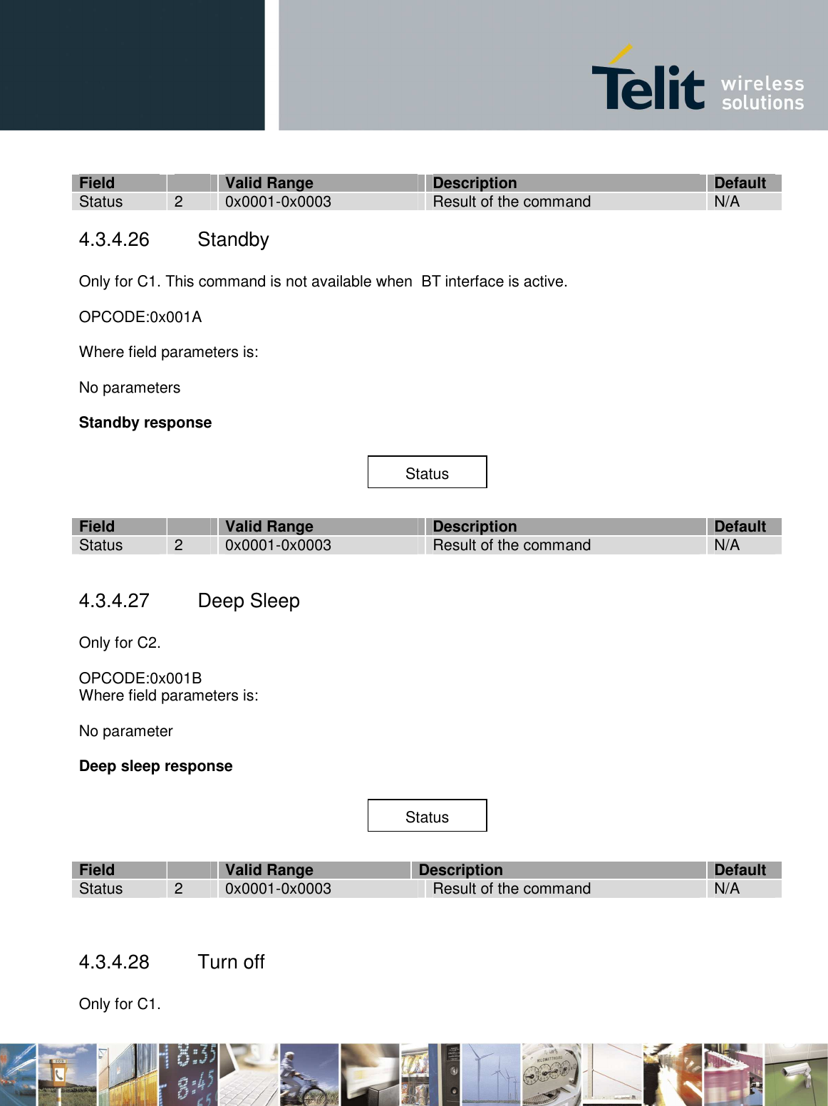        Field    Valid Range  Description  Default Status  2  0x0001-0x0003  Result of the command  N/A 4.3.4.26  Standby  Only for C1. This command is not available when  BT interface is active.  OPCODE:0x001A  Where field parameters is:  No parameters  Standby response   Field    Valid Range  Description  Default Status  2  0x0001-0x0003  Result of the command  N/A  4.3.4.27  Deep Sleep  Only for C2.  OPCODE:0x001B Where field parameters is:  No parameter  Deep sleep response   Field    Valid Range  Description  Default Status  2  0x0001-0x0003  Result of the command  N/A   4.3.4.28  Turn off  Only for C1.  Status Status 