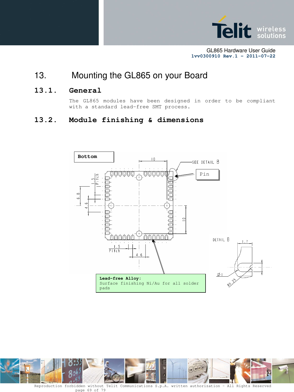      GL865 Hardware User Guide     1vv0300910 Rev.1 – 2011-07-22       Reproduction forbidden without Telit Communications S.p.A. written authorization - All Rights Reserved    page 69 of 79  13.   Mounting the GL865 on your Board 13.1. General The GL865  modules have  been  designed  in  order  to  be  compliant with a standard lead-free SMT process. 13.2. Module finishing &amp; dimensions            Lead-free Alloy: Surface finishing Ni/Au for all solder pads Pin 1 Bottom View 