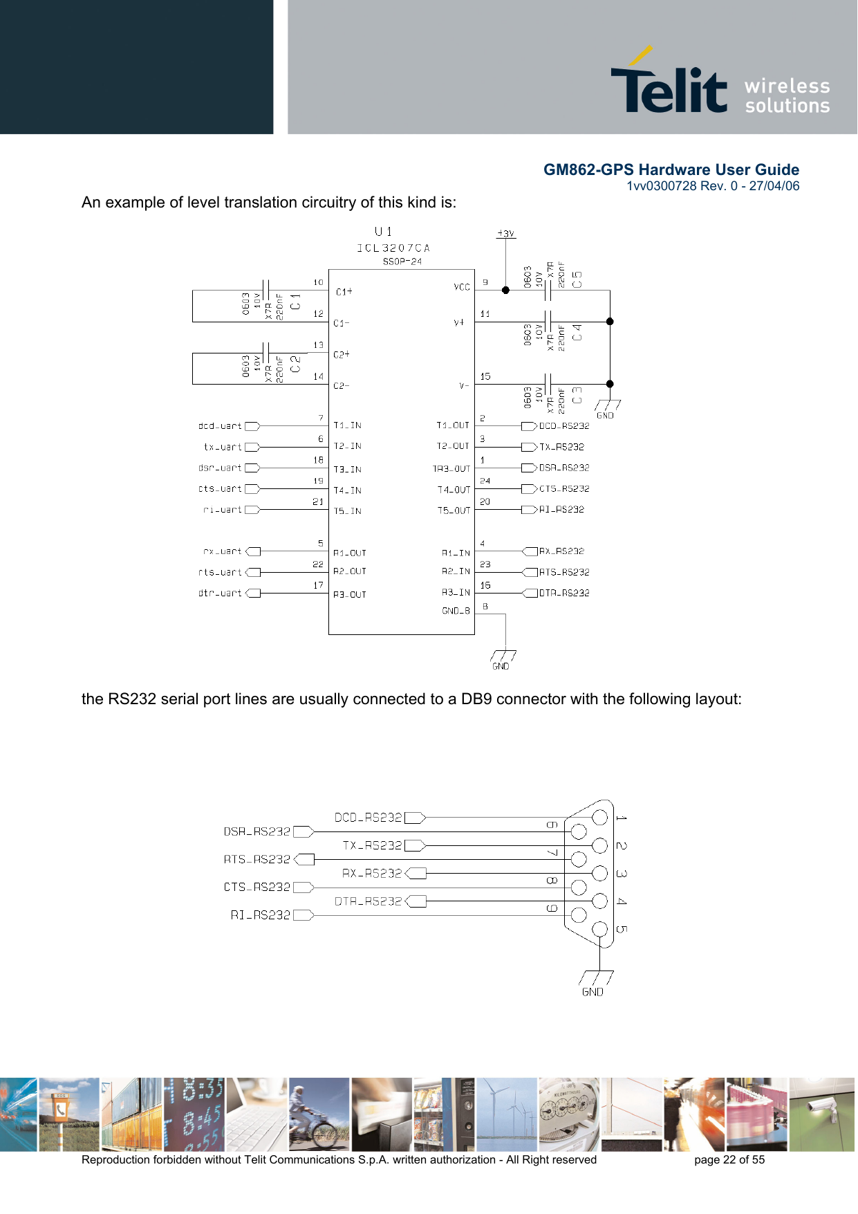        GM862-GPS Hardware User Guide   1vv0300728 Rev. 0 - 27/04/06    Reproduction forbidden without Telit Communications S.p.A. written authorization - All Right reserved    page 22 of 55  An example of level translation circuitry of this kind is:  the RS232 serial port lines are usually connected to a DB9 connector with the following layout: 