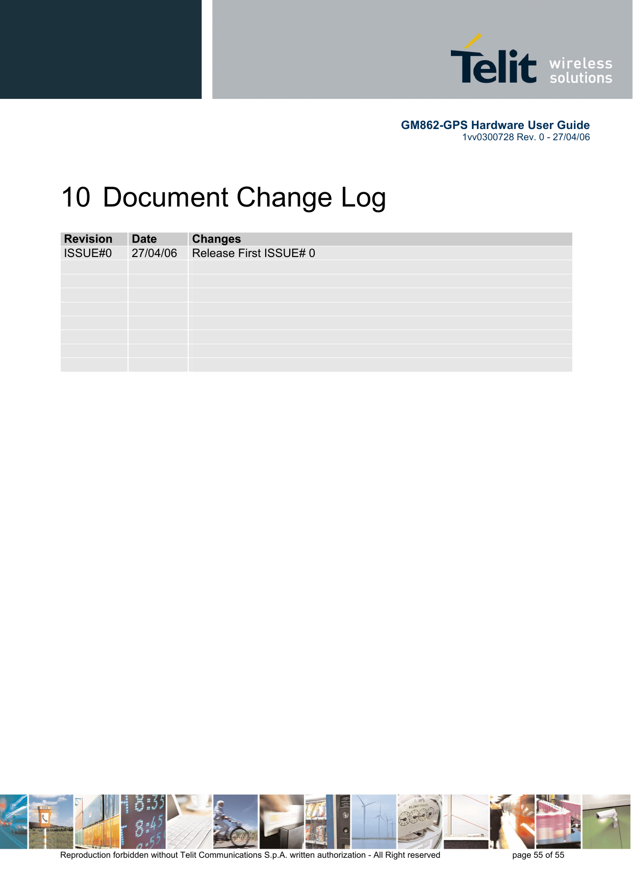        GM862-GPS Hardware User Guide   1vv0300728 Rev. 0 - 27/04/06    Reproduction forbidden without Telit Communications S.p.A. written authorization - All Right reserved    page 55 of 55  10  Document Change Log RReevviissiioonn  DDaattee  CChhaannggeess  ISSUE#0  27/04/06  Release First ISSUE# 0                                           