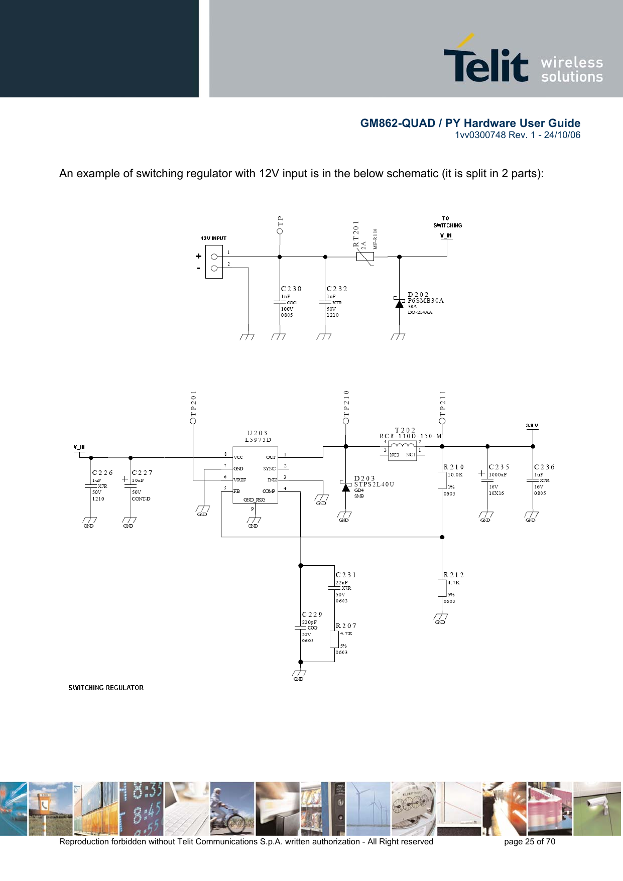        GM862-QUAD / PY Hardware User Guide   1vv0300748 Rev. 1 - 24/10/06    Reproduction forbidden without Telit Communications S.p.A. written authorization - All Right reserved    page 25 of 70    An example of switching regulator with 12V input is in the below schematic (it is split in 2 parts):       