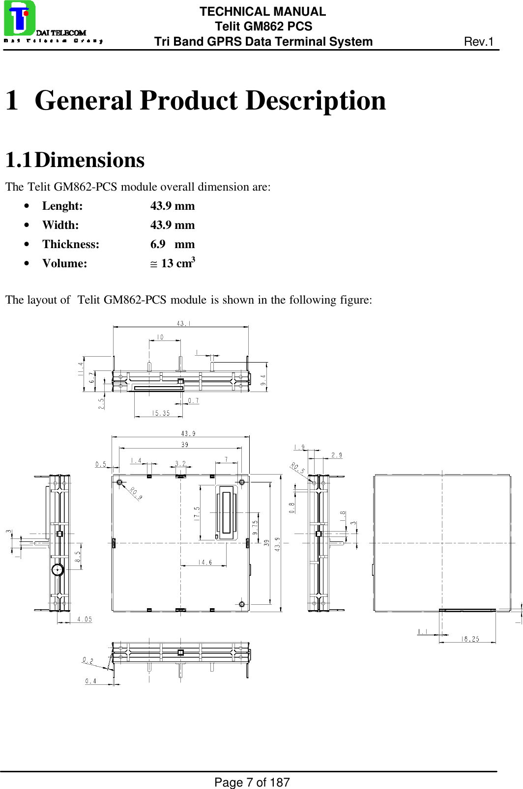 Page 7 of 187TECHNICAL MANUALTelit GM862 PCSTri Band GPRS Data Terminal System Rev.11  General Product Description1.1 DimensionsThe Telit GM862-PCS module overall dimension are:• Lenght:  43.9 mm• Width:  43.9 mm• Thickness:  6.9   mm• Volume: ≅ 13 cm3The layout of  Telit GM862-PCS module is shown in the following figure: