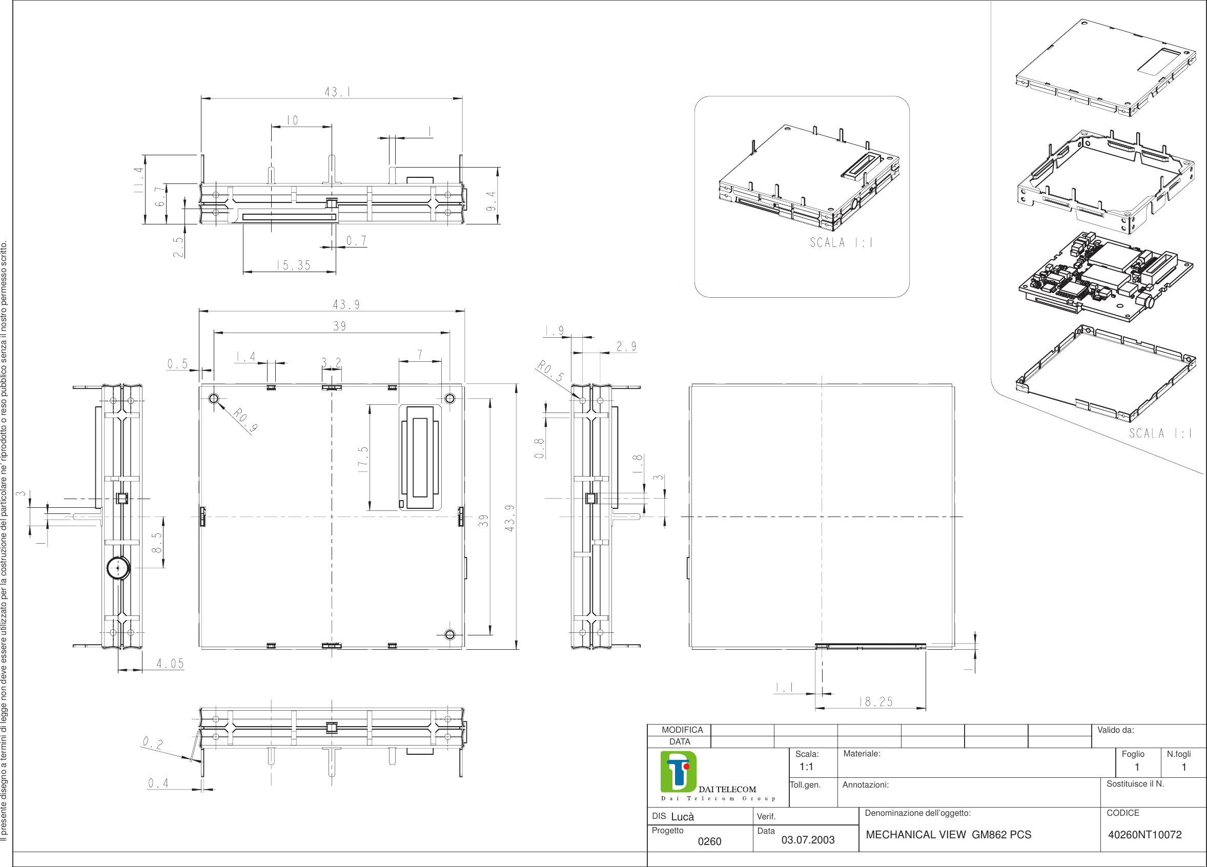 DIS Verif.ProgettoDenominazione dell’oggetto: CODICEN.fogliSostituisce il N.FoglioValido da:DataMODIFICAScala:DATAToll.gen.Materiale:Annotazioni:Il presente disegno a termini di legge non deve essere utilizzato per la costruzione del particolare ne’ riprodotto o reso pubblico senza il nostro permesso scritto.0260Lucà03.07.20031:1 11MECHANICAL VIEW  GM862 PCS   40260NT10072