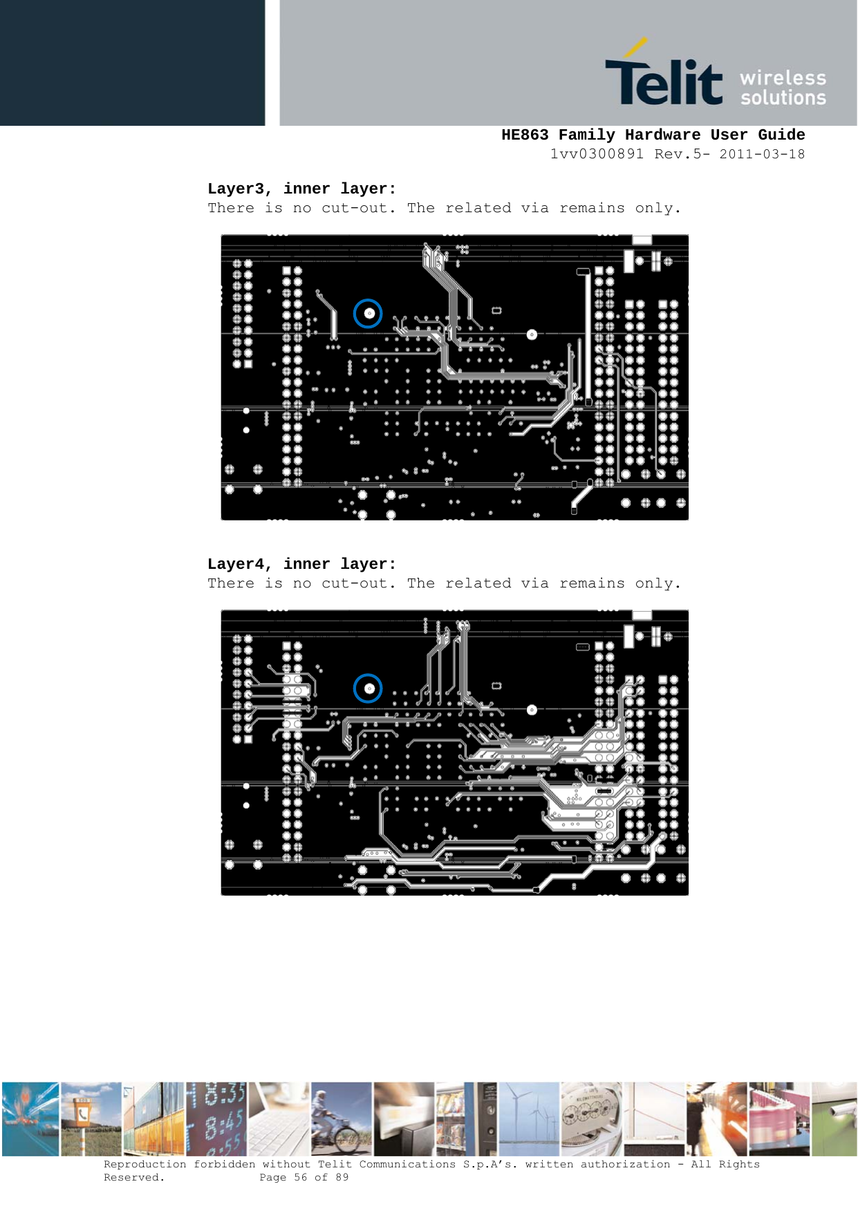     HE863 Family Hardware User Guide 1vv0300891 Rev.5- 2011-03-18    Reproduction forbidden without Telit Communications S.p.A’s. written authorization - All Rights Reserved.    Page 56 of 89  Layer3, inner layer: There is no cut-out. The related via remains only.     Layer4, inner layer: There is no cut-out. The related via remains only.            