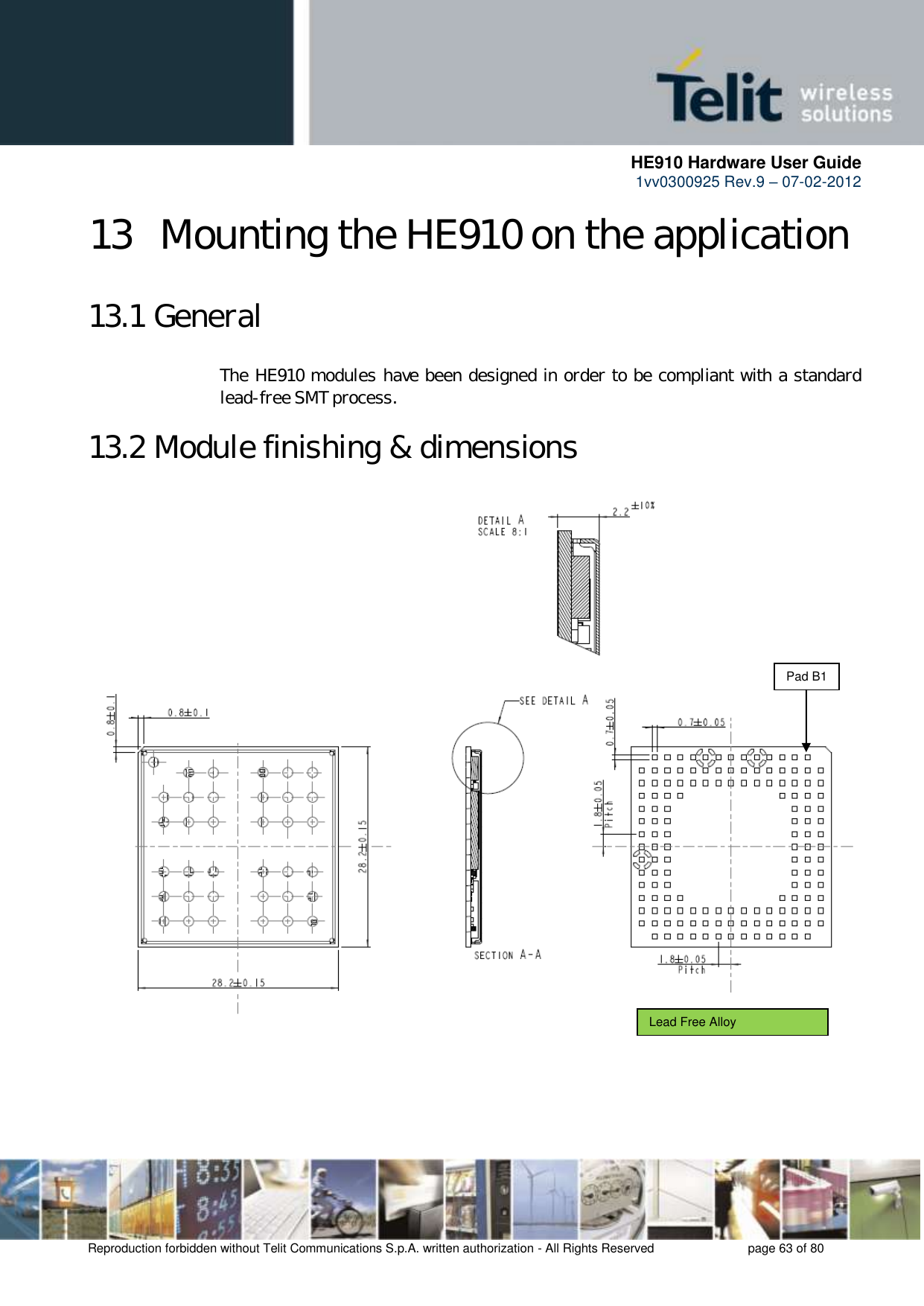      HE910 Hardware User Guide 1vv0300925 Rev.9 – 07-02-2012    Reproduction forbidden without Telit Communications S.p.A. written authorization - All Rights Reserved    page 63 of 80  13  Mounting the HE910 on the application 13.1 General The HE910 modules have been designed in order to be compliant with a standard lead-free SMT process. 13.2 Module finishing &amp; dimensions   Pad B1 Lead Free Alloy 