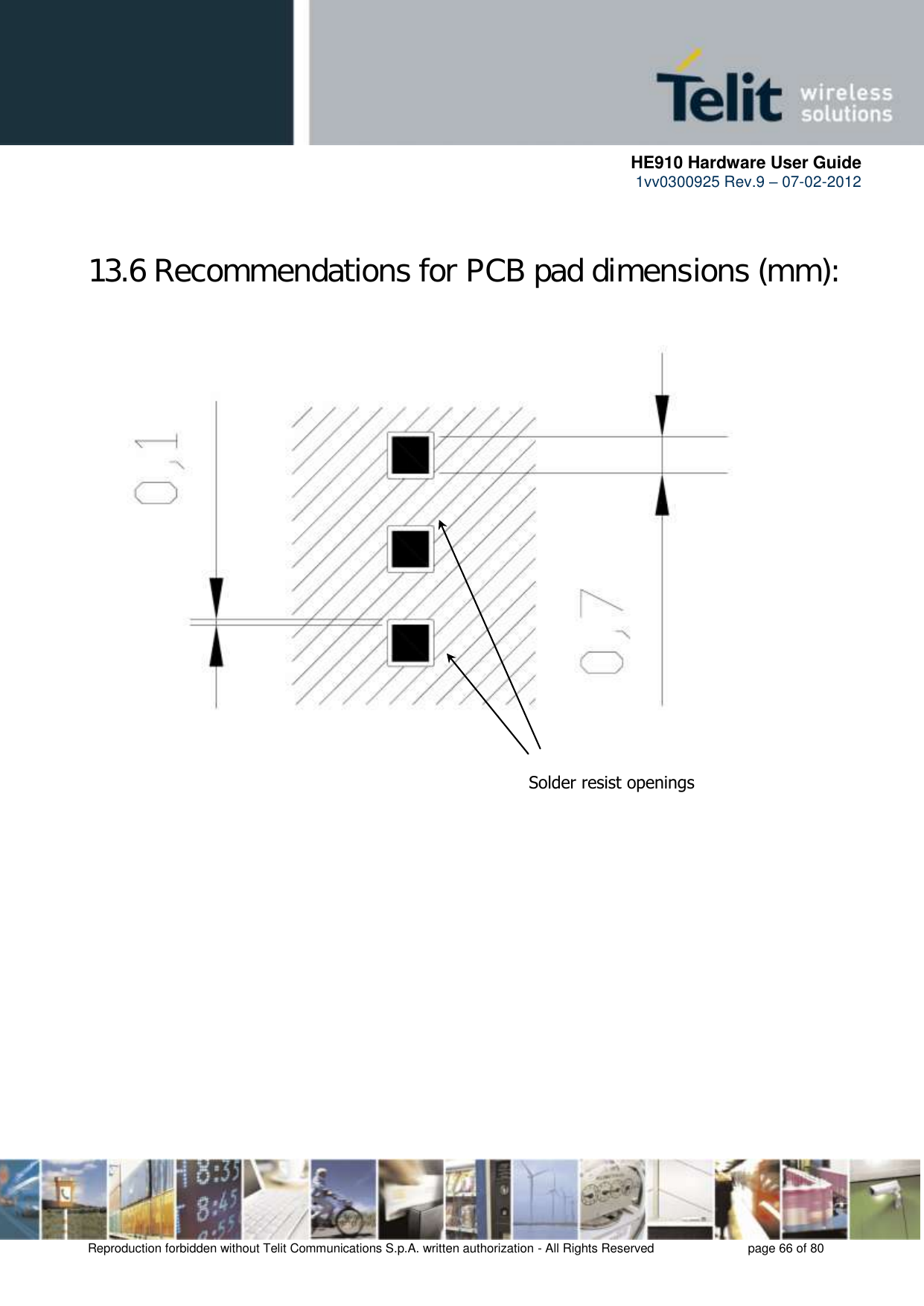      HE910 Hardware User Guide 1vv0300925 Rev.9 – 07-02-2012    Reproduction forbidden without Telit Communications S.p.A. written authorization - All Rights Reserved    page 66 of 80   13.6 Recommendations for PCB pad dimensions (mm):                         Solder resist openings 
