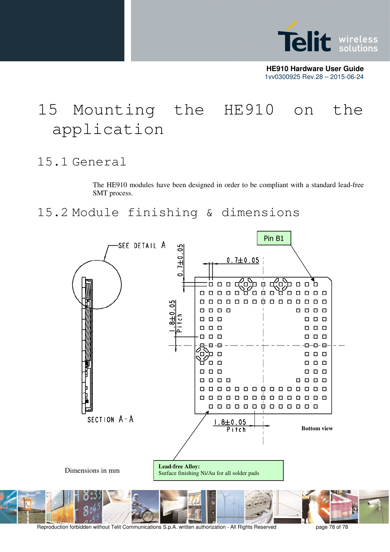      HE910 Hardware User Guide 1vv0300925 Rev.28 – 2015-06-24    Reproduction forbidden without Telit Communications S.p.A. written authorization - All Rights Reserved    page 78 of 78   15  Mounting  the  HE910  on  the application 15.1 General The HE910 modules have been designed in order to be compliant with a standard lead-free SMT process. 15.2 Module finishing &amp; dimensions Pin B1 Dimensions in mm Bottom view Lead-free Alloy: Surface finishing Ni/Au for all solder pads  