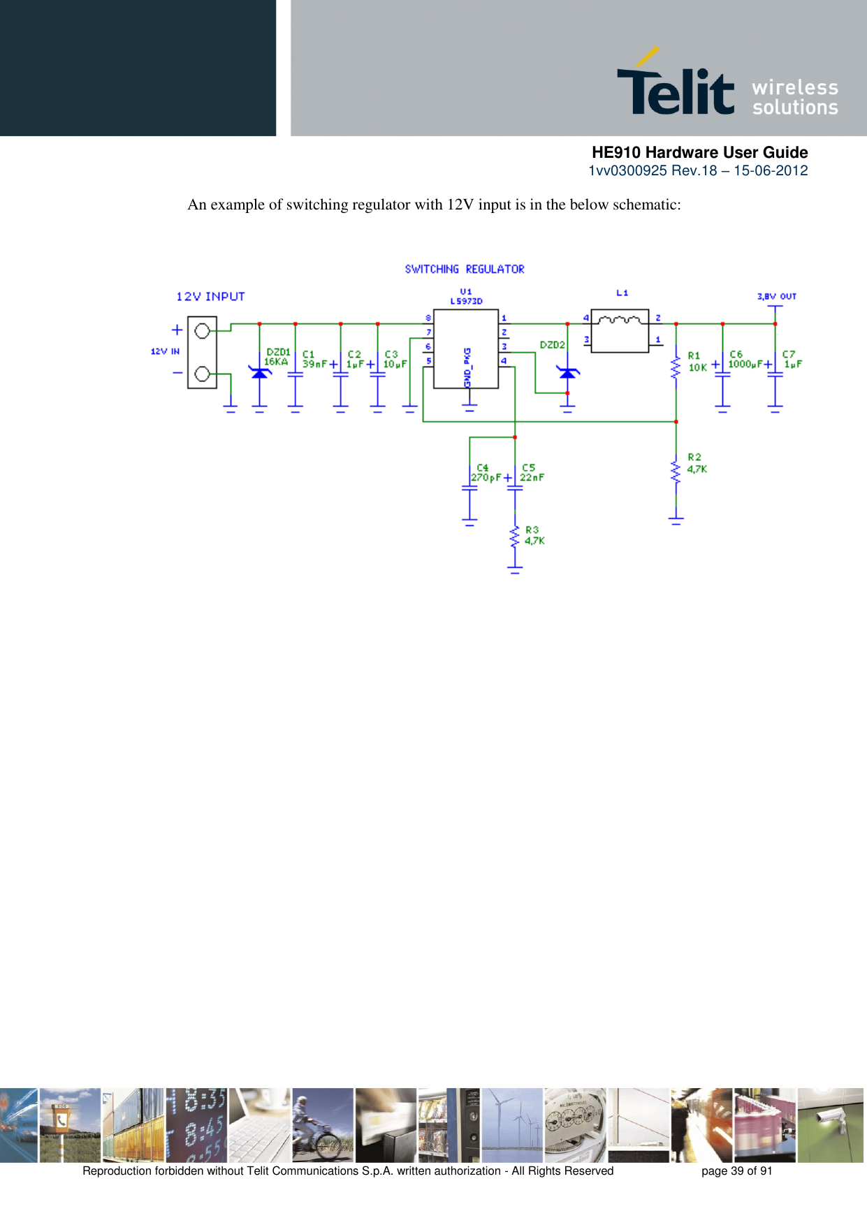      HE910 Hardware User Guide 1vv0300925 Rev.18 – 15-06-2012    Reproduction forbidden without Telit Communications S.p.A. written authorization - All Rights Reserved    page 39 of 91  An example of switching regulator with 12V input is in the below schematic: 