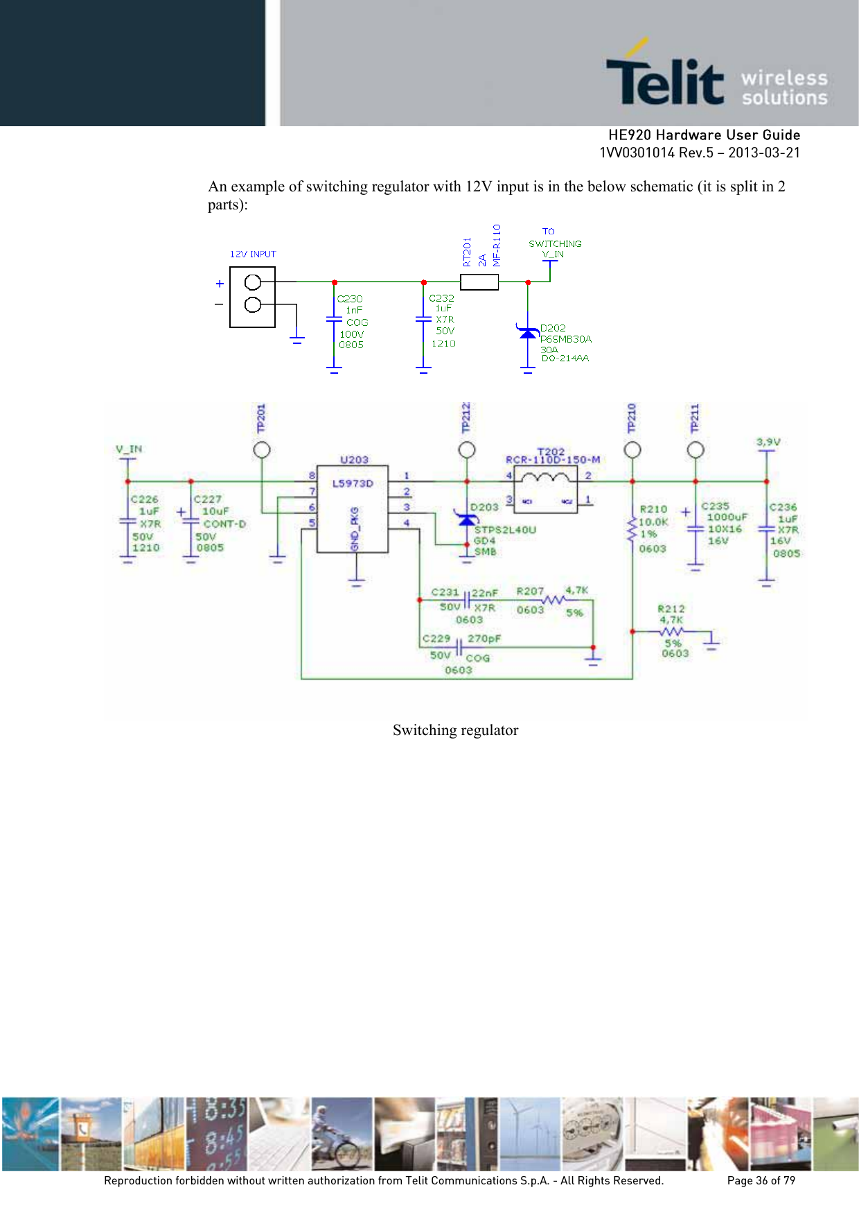     HE920 Hardware User Guide 1VV0301014 Rev.5 – 2013-03-21 Reproduction forbidden without written authorization from Telit Communications S.p.A. - All Rights Reserved.    Page 36 of 79  An example of switching regulator with 12V input is in the below schematic (it is split in 2 parts):  Switching regulator