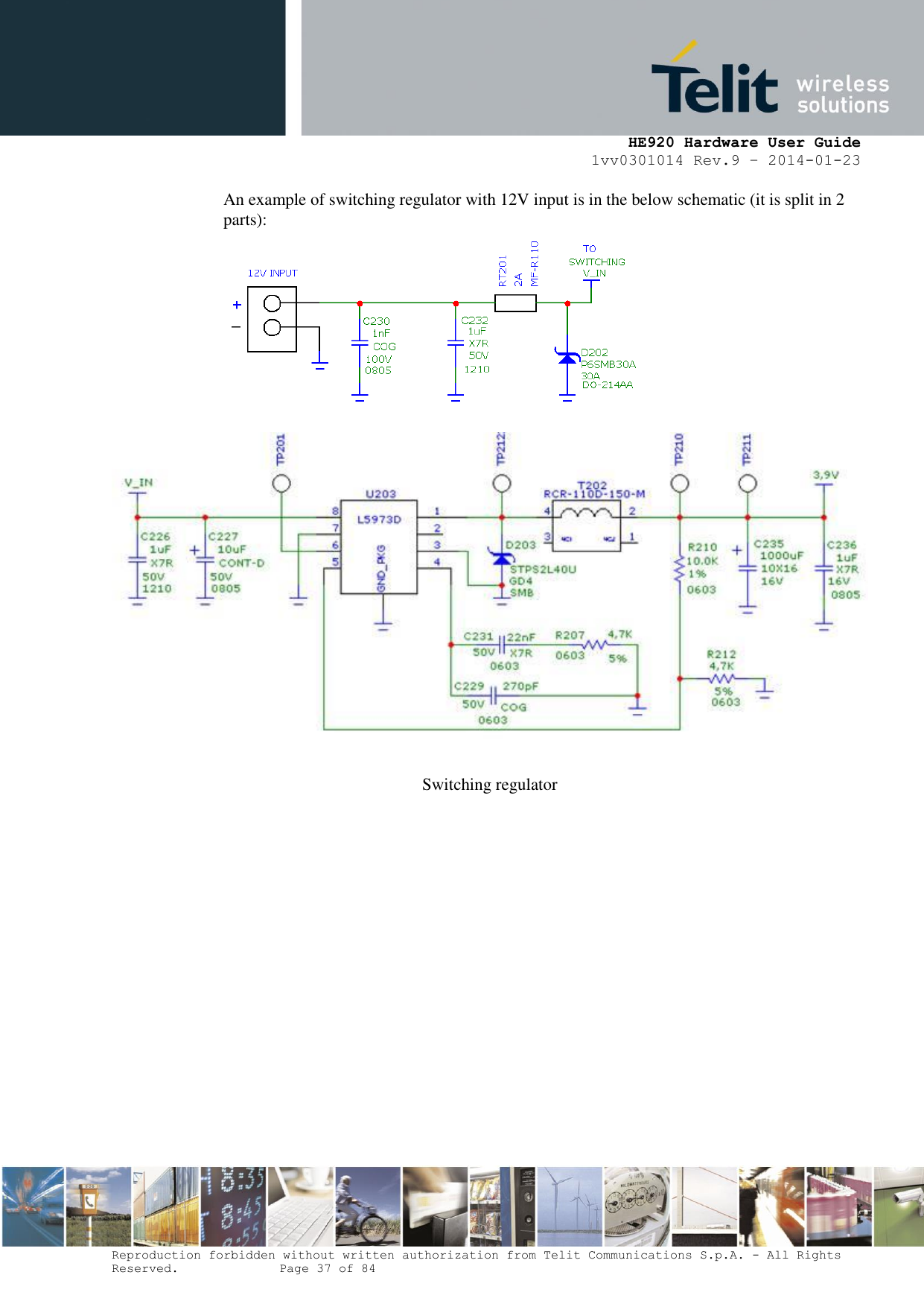     HE920 Hardware User Guide 1vv0301014 Rev.9 – 2014-01-23 Reproduction forbidden without written authorization from Telit Communications S.p.A. - All Rights Reserved.    Page 37 of 84  An example of switching regulator with 12V input is in the below schematic (it is split in 2 parts):  Switching regulator