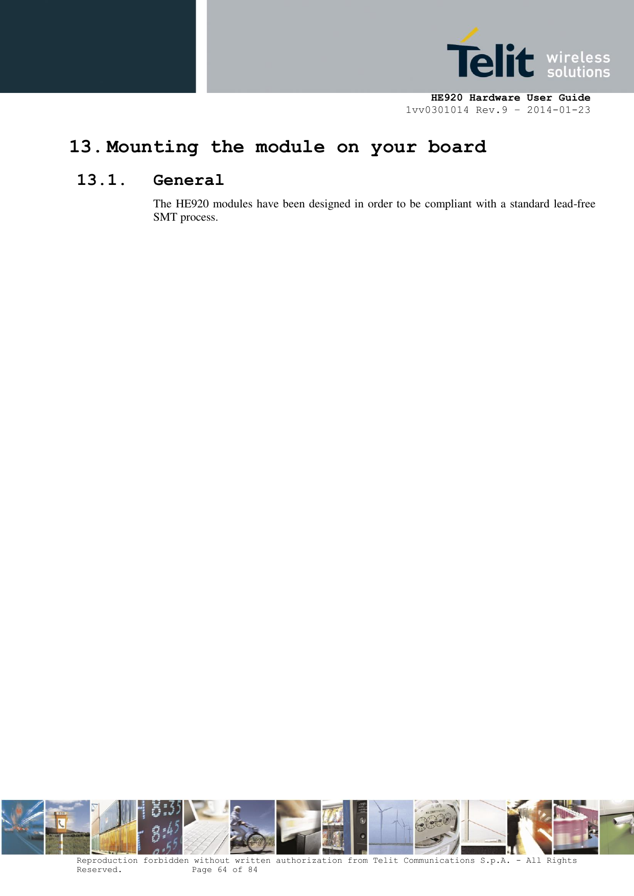     HE920 Hardware User Guide 1vv0301014 Rev.9 – 2014-01-23 Reproduction forbidden without written authorization from Telit Communications S.p.A. - All Rights Reserved.    Page 64 of 84  13. Mounting the module on your board 13.1. General The HE920 modules have been designed in order to be compliant with a standard lead-free SMT process.  