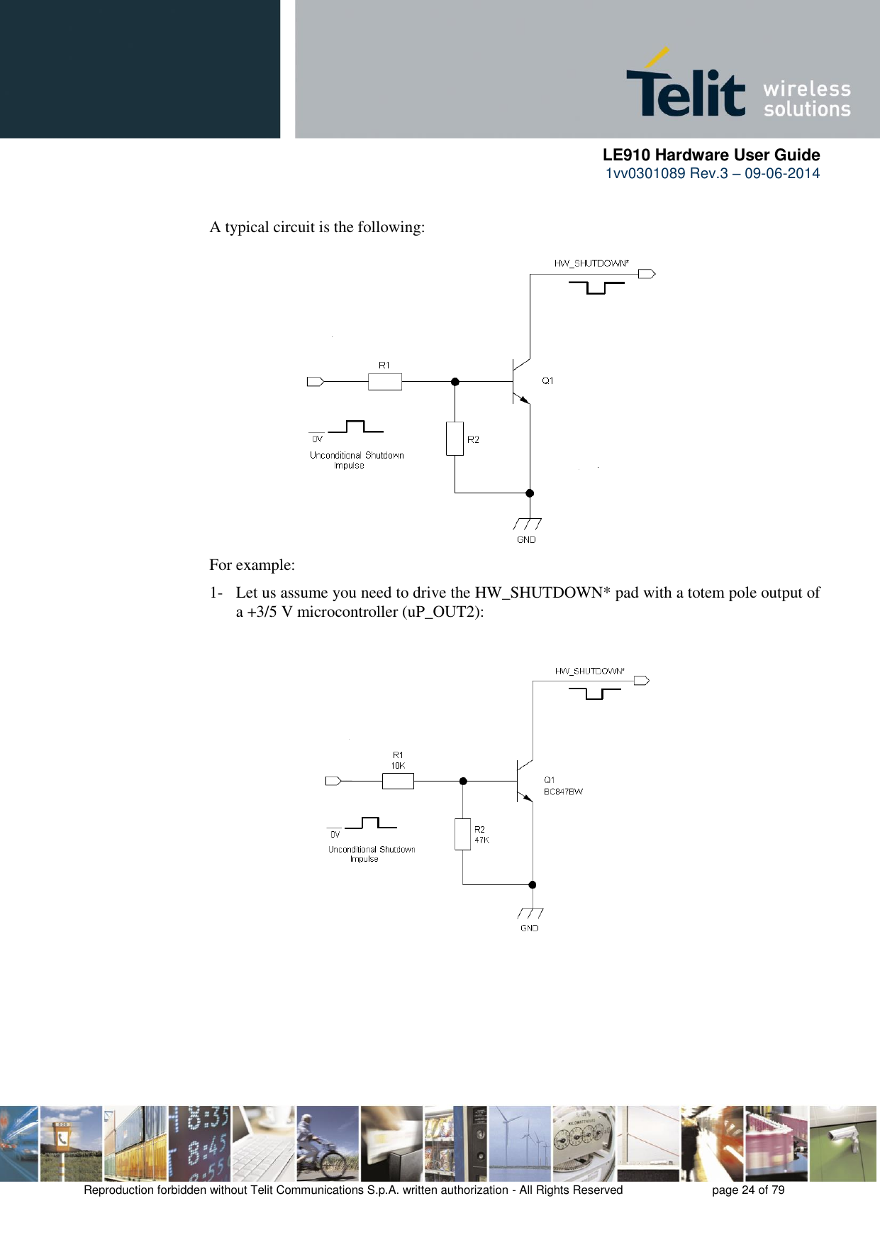      LE910 Hardware User Guide 1vv0301089 Rev.3 – 09-06-2014    Reproduction forbidden without Telit Communications S.p.A. written authorization - All Rights Reserved    page 24 of 79       A typical circuit is the following:     For example: 1- Let us assume you need to drive the HW_SHUTDOWN* pad with a totem pole output of a +3/5 V microcontroller (uP_OUT2): 