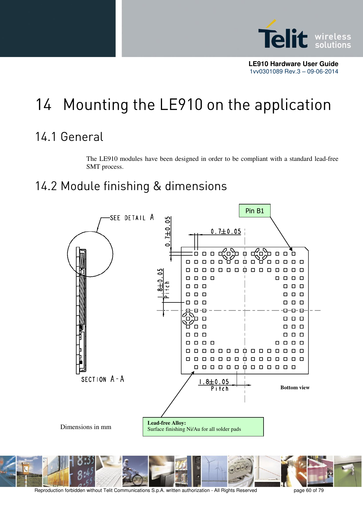      LE910 Hardware User Guide 1vv0301089 Rev.3 – 09-06-2014    Reproduction forbidden without Telit Communications S.p.A. written authorization - All Rights Reserved    page 60 of 79    The LE910 modules have been designed in order to be compliant with a standard lead-free SMT process.  Pin B1 Dimensions in mm Bottom view Lead-free Alloy: Surface finishing Ni/Au for all solder pads  