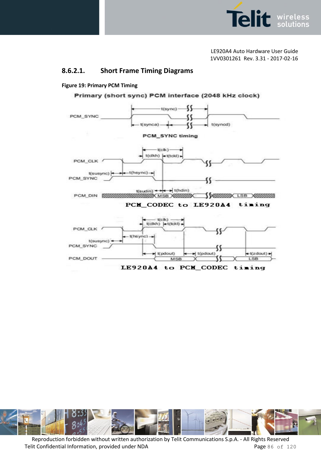         LE920A4 Auto Hardware User Guide     1VV0301261  Rev. 3.31 - 2017-02-16 Reproduction forbidden without written authorization by Telit Communications S.p.A. - All Rights Reserved Telit Confidential Information, provided under NDA                 Page 86 of 120 8.6.2.1. Short Frame Timing Diagrams Figure 19: Primary PCM Timing     