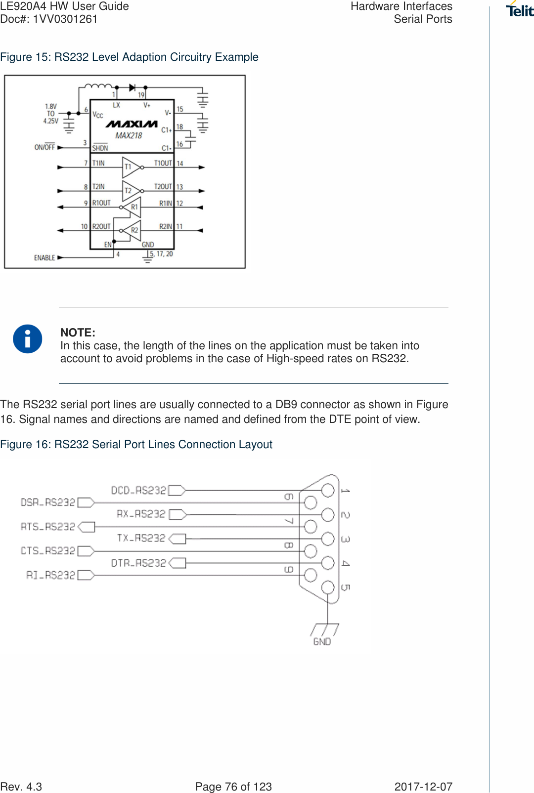 LE920A4 HW User Guide  Hardware Interfaces Doc#: 1VV0301261  Serial Ports Rev. 4.3    Page 76 of 123  2017-12-07 Figure 15: RS232 Level Adaption Circuitry Example   NOTE: In this case, the length of the lines on the application must be taken into account to avoid problems in the case of High-speed rates on RS232. The RS232 serial port lines are usually connected to a DB9 connector as shown in Figure 16. Signal names and directions are named and defined from the DTE point of view. Figure 16: RS232 Serial Port Lines Connection Layout     
