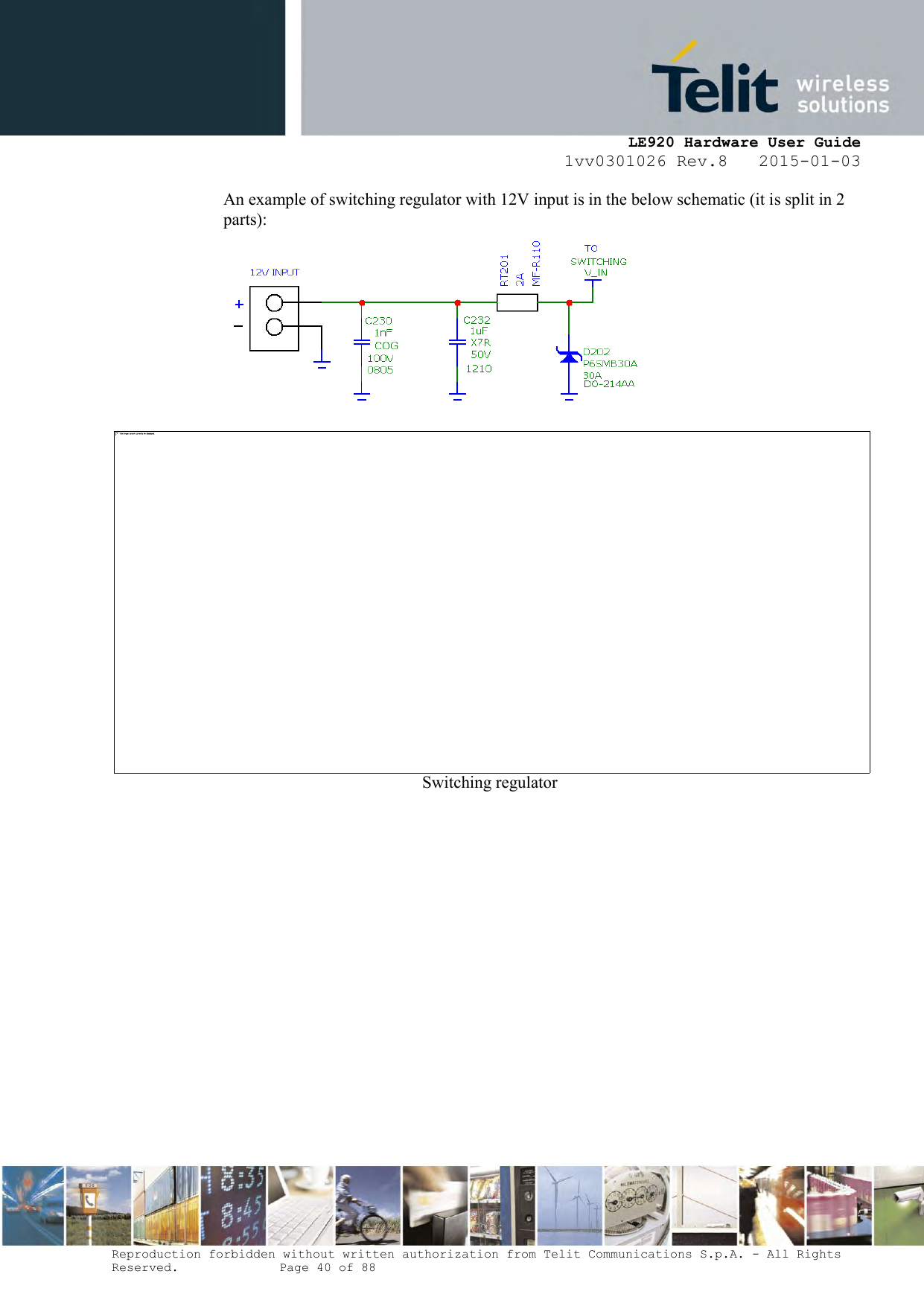     LE920 Hardware User Guide 1vv0301026 Rev.8   2015-01-03 Reproduction forbidden without written authorization from Telit Communications S.p.A. - All Rights Reserved.    Page 40 of 88  An example of switching regulator with 12V input is in the below schematic (it is split in 2 parts):  Switching regulator   