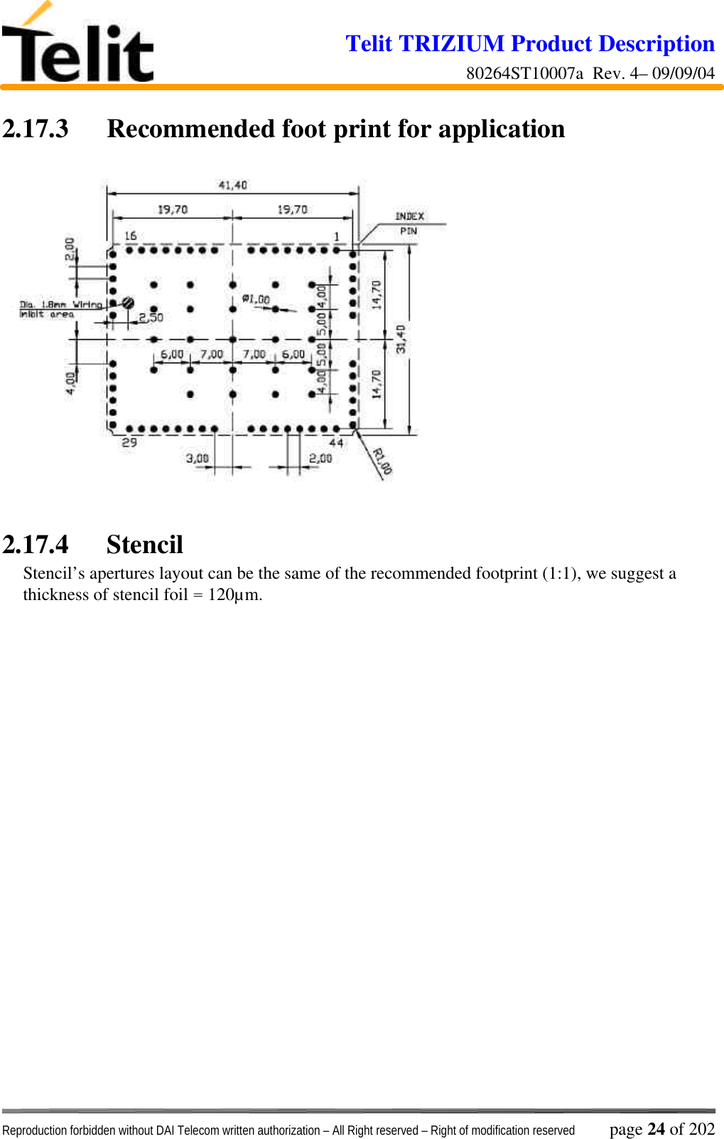 Telit TRIZIUM Product Description80264ST10007a  Rev. 4– 09/09/04Reproduction forbidden without DAI Telecom written authorization – All Right reserved – Right of modification reserved page 24 of 2022.17.3 Recommended foot print for application2.17.4 StencilStencil’s apertures layout can be the same of the recommended footprint (1:1), we suggest athickness of stencil foil = 120µm.