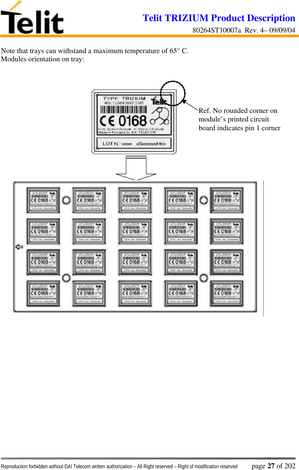 Telit TRIZIUM Product Description80264ST10007a  Rev. 4– 09/09/04Reproduction forbidden without DAI Telecom written authorization – All Right reserved – Right of modification reserved page 27 of 202Note that trays can withstand a maximum temperature of 65° C.Modules orientation on tray:Ref. No rounded corner onmodule’s printed circuitboard indicates pin 1 corner