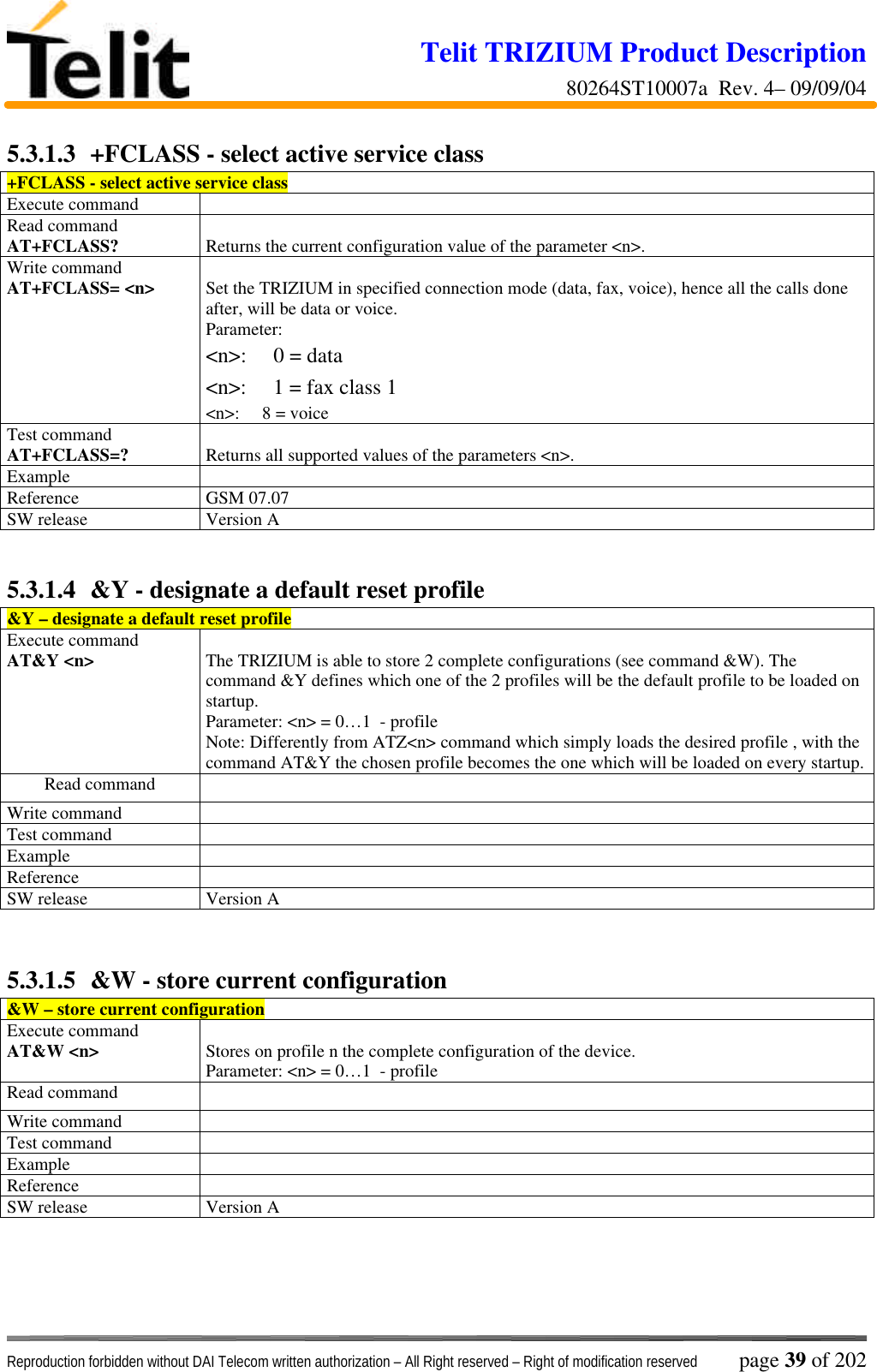 Telit TRIZIUM Product Description80264ST10007a  Rev. 4– 09/09/04Reproduction forbidden without DAI Telecom written authorization – All Right reserved – Right of modification reserved page 39 of 2025.3.1.3  +FCLASS - select active service class+FCLASS - select active service classExecute commandRead commandAT+FCLASS? Returns the current configuration value of the parameter &lt;n&gt;.Write commandAT+FCLASS= &lt;n&gt; Set the TRIZIUM in specified connection mode (data, fax, voice), hence all the calls doneafter, will be data or voice.Parameter:&lt;n&gt;:     0 = data&lt;n&gt;:     1 = fax class 1&lt;n&gt;:     8 = voiceTest commandAT+FCLASS=? Returns all supported values of the parameters &lt;n&gt;.ExampleReference GSM 07.07SW release Version A5.3.1.4  &amp;Y - designate a default reset profile&amp;Y – designate a default reset profileExecute commandAT&amp;Y &lt;n&gt; The TRIZIUM is able to store 2 complete configurations (see command &amp;W). Thecommand &amp;Y defines which one of the 2 profiles will be the default profile to be loaded onstartup.Parameter: &lt;n&gt; = 0…1  - profileNote: Differently from ATZ&lt;n&gt; command which simply loads the desired profile , with thecommand AT&amp;Y the chosen profile becomes the one which will be loaded on every startup.Read commandWrite commandTest commandExampleReferenceSW release Version A5.3.1.5  &amp;W - store current configuration&amp;W – store current configurationExecute commandAT&amp;W &lt;n&gt; Stores on profile n the complete configuration of the device.Parameter: &lt;n&gt; = 0…1  - profileRead commandWrite commandTest commandExampleReferenceSW release Version A